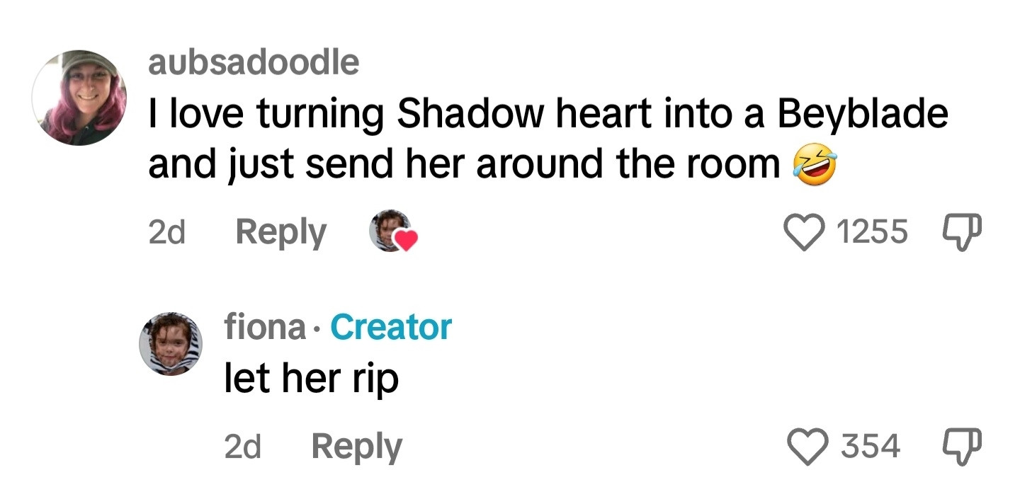 Screenshot from tiktok comments. It says "aubsadoodle: 'I love turning Shadow heart into a Beyblade and just send her around the room *laugh emoji*'" "fiona: 'let her rip'"