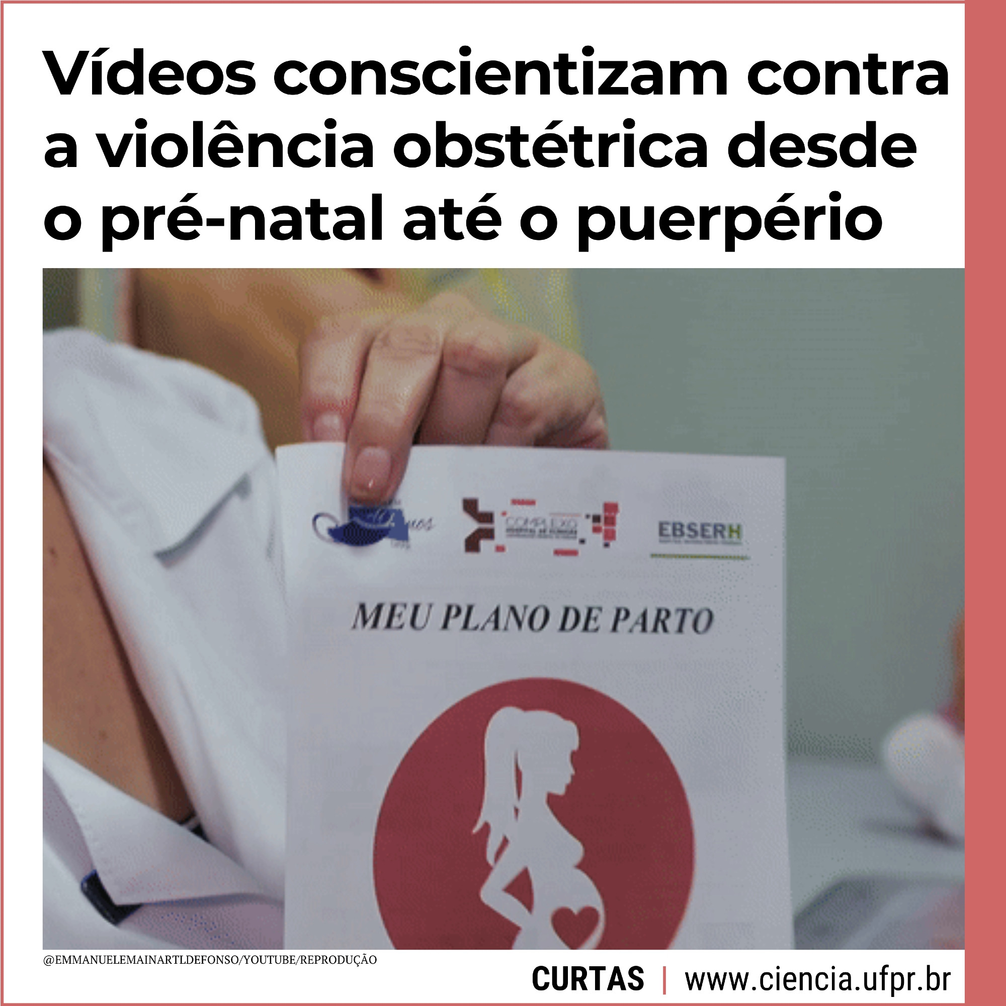 Cartão onde se vê um frame (recorte) de um vídeo explicativo sobre o plano de parto onde se vê uma profissional de saúde vestindo jaleco branco e segurando um documento onde se lê "plano de parto" e as marcas do Complexo Hospital de Clínicas da UFPR. Sobre o cartão, está a chamada: "Vídeos conscientizam contra a violência obstétrica desde o pré-natal até o puerpério", que trata de pesquisa desenvolvida no Programa de Pós-Graduação em Prática do Cuidado em Saúde da UFPR. Abaixo, o nome da seção Curtas, a informação "contém infográfico" e o site da Ciência UFPR (www.ciencia.ufpr.br).