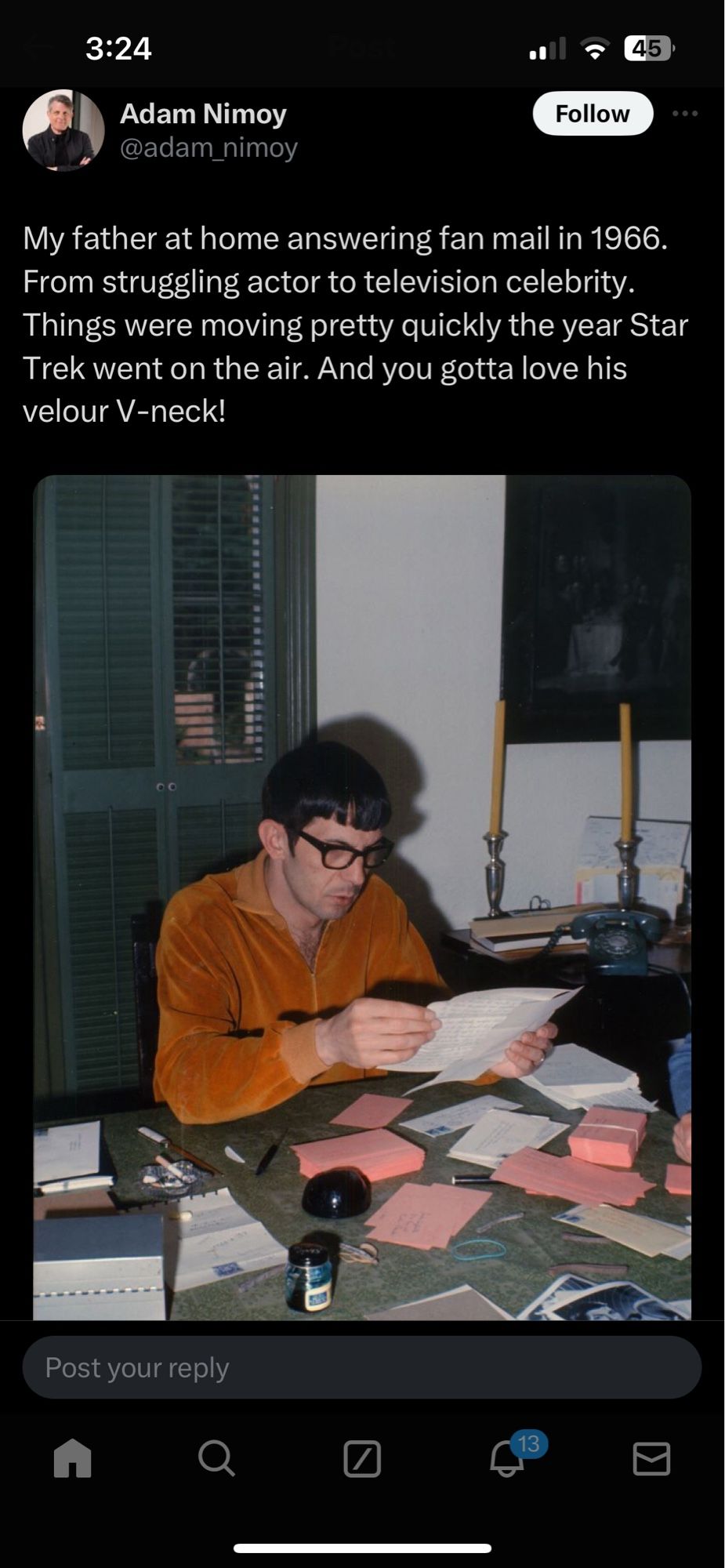 Adam Nimoy @adam_nimoy
Follow
..
My father at home answering fan mail in 1966.
From struggling actor to television celebrity.
Things were moving pretty quickly the year Star Trek went on the air. And you gotta love his velour V-neck!


pic: a very sexy young leonard nimoy in specs, orange velour v neck with chest hair peek, long graceful fingers, papers scattered around him as he sits at a desk