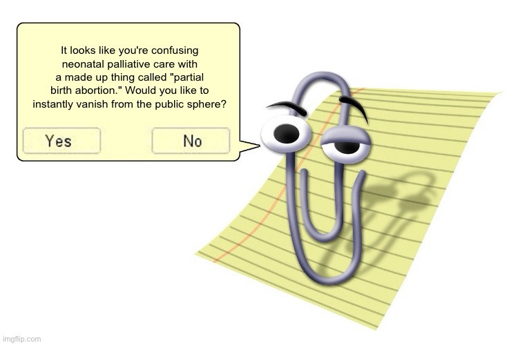 Microsoft's Clippy saying

It looks like you're confusing neonatal palliative care with a made up thing called "partial birth abortion." Would you like to instantly vanish from the public sphere?
Yes
No