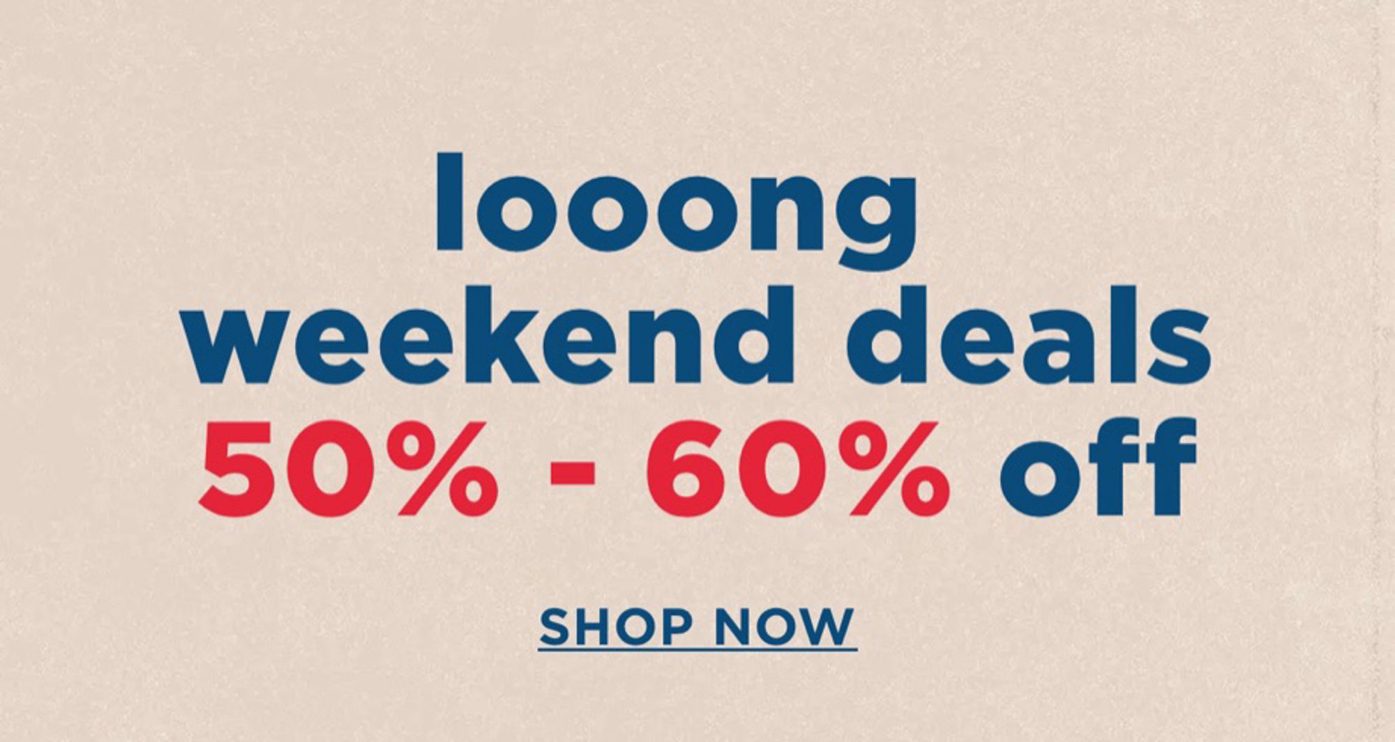 looong
weekend deals 50% - 60% off
SHOP NOW