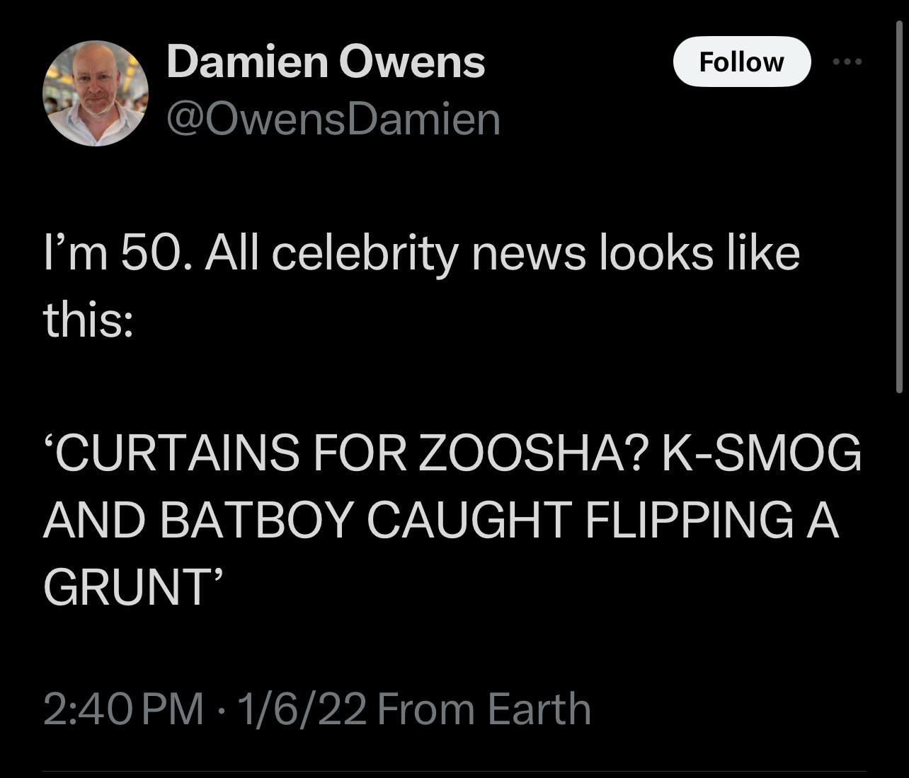 I’m 50. All celebrity news looks like this:

‘CURTAINS FOR ZOOSHA? K-SMOG AND BATBOY CAUGHT FLIPPING A GRUNT’