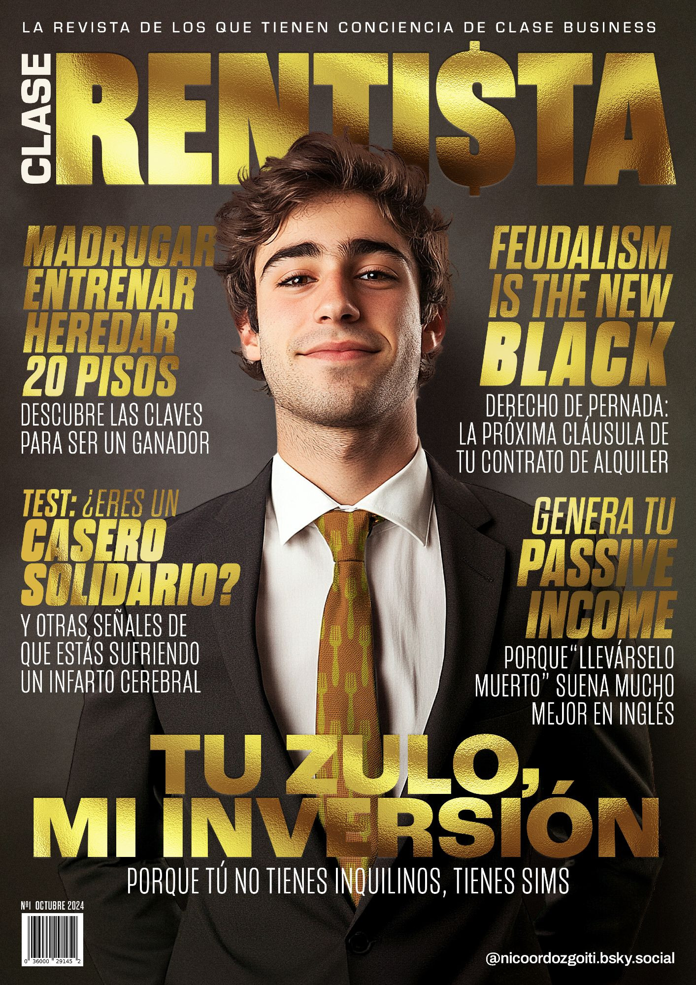 Portada de la revista CLASE RENTISTA, la revista de los que tienen conciencia de clase business.

Titular principal: TU ZULO, MI INVERSIÓN. Porque tú no tienes inquilinos, tienes sims.

Titulares secundarios:

Madrugar, entrenar, heredar veinte pisos. Descubre las claves para ser un ganador.

Test: ¿Eres un casero solidario? Y otras señales de que estás sufriendo un infarto cerebral.

Feudalism is the New Black: Derecho de pernada, la próxima cláusula de tu contrato de alquiler.

Genera tu Passive Income. Porque "llevárselo muerto" suena mucho mejor en inglés.