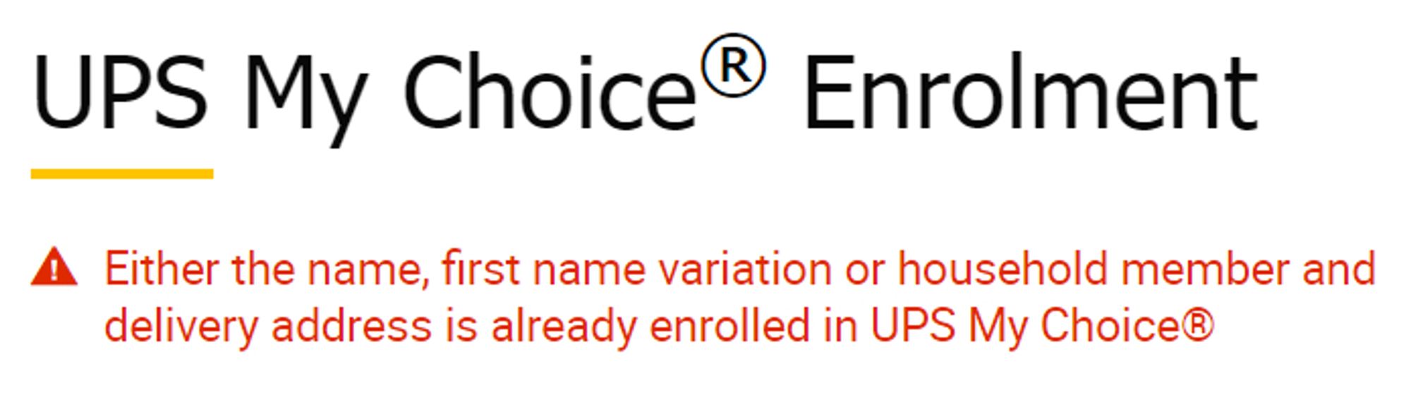 UPS My Choice Enrolment
Either the name, first name variation or household member and delivery address is already enrolled in UPS MyChoice(R)