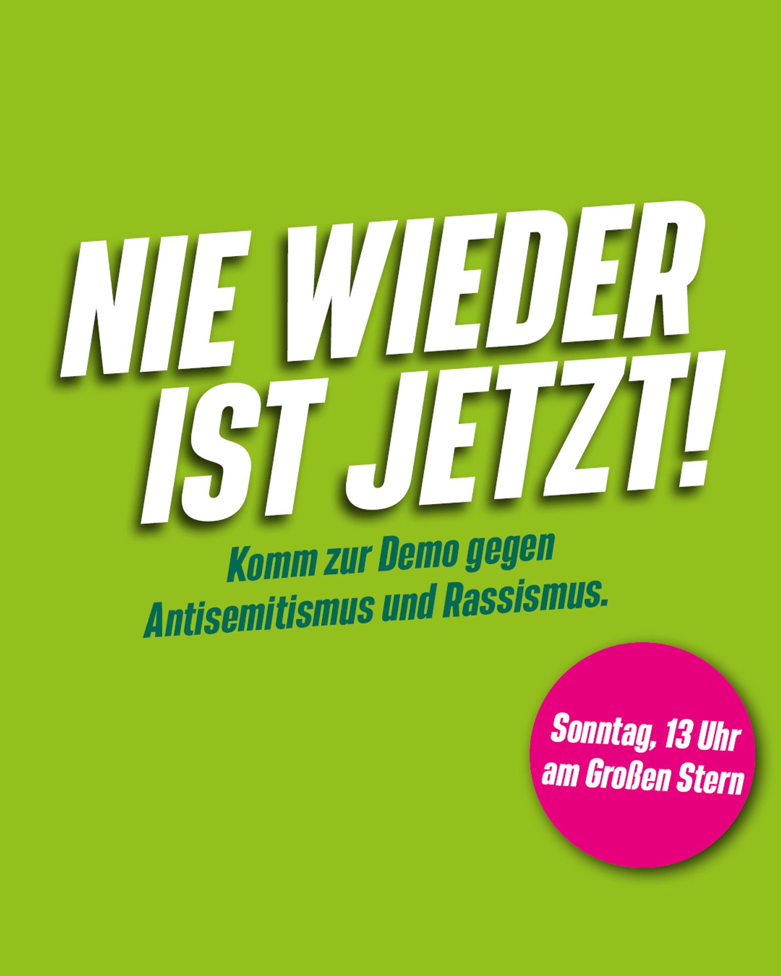 Auf grünem Hintergrund steht in weißer Schrift: Nie wieder ist Jetzt! Komm zur Demo gegen Antisemitismus und Rassismus.

Sonntag um 13 Uhr am großen Stern