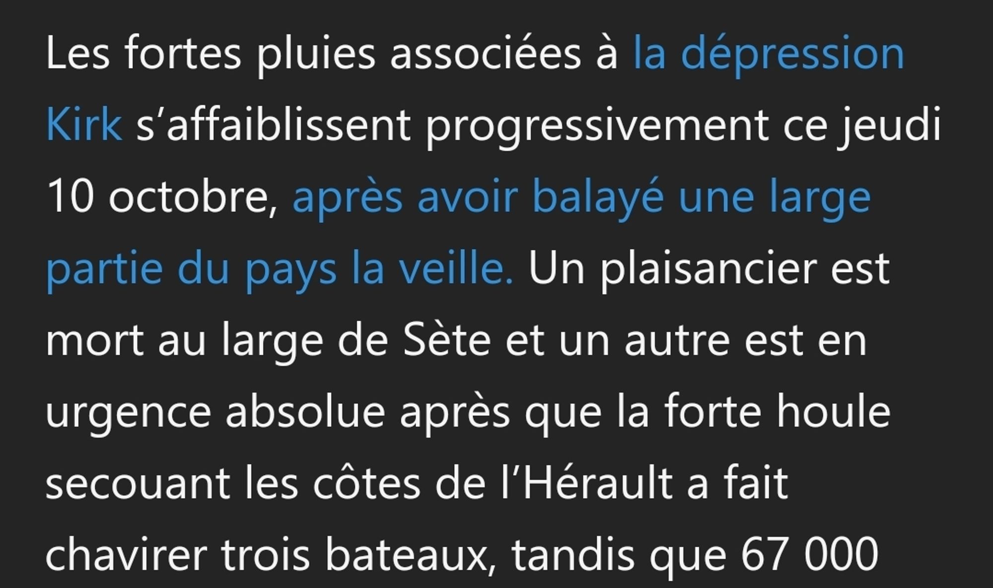 Les fortes pluies associées à la dépression Kirk s’affaiblissent progressivement ce jeudi 10 octobre, après avoir balayé une large partie du pays la veille. Un plaisancier est mort au large de Sète et un autre est en urgence absolue après que la forte houle secouant les côtes de l’Hérault a fait chavirer trois bateaux.