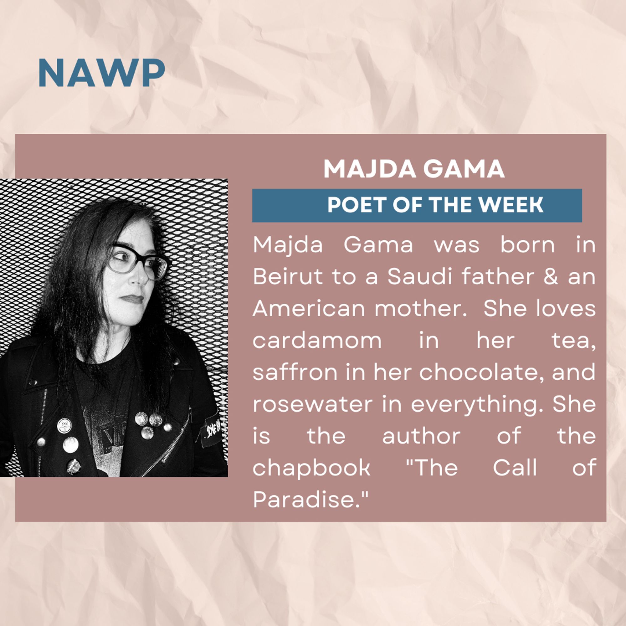 Author photo. Majda Gama: Poet of the week.
Majda Gama was born in Beirut to a Saudi father & an American mother. She loves cardamom in her tea, saffron in her chocolate, and rosewater in everything. She is the author of the chapbook "The Call of Paradise."