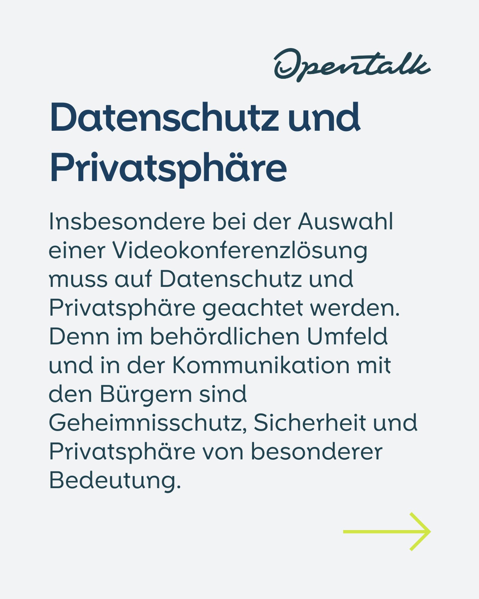 Datenschutz und Privatsphäre  Insbesondere bei der Auswahl einer Videokonferenzlösung muss auf Datenschutz und Privatsphäre geachtet werden. Denn im behördlichen Umfeld und in der Kommunikation mit den Bürgern sind Geheimnisschutz, Sicherheit und Privatsphäre von besonderer Bedeutung. 