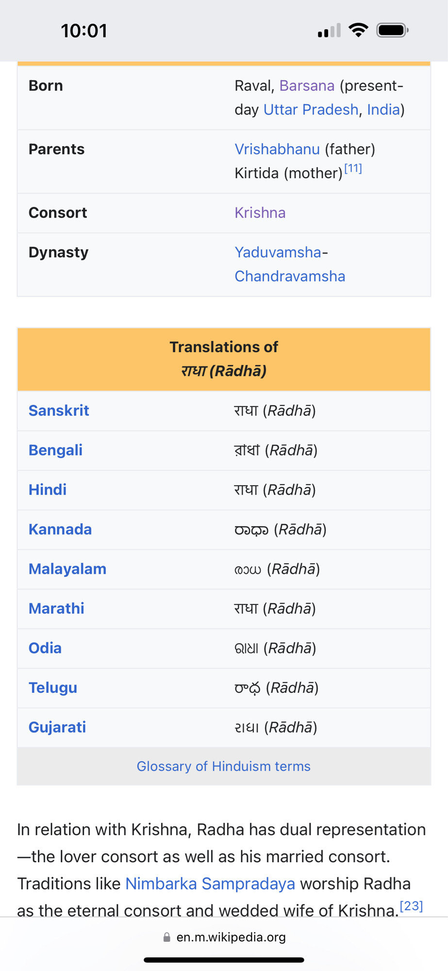 Born
Raval, Barsana (present-day Uttar Pradesh, India)
Parents
Vrishabhanu (father)
Kirtida (mother) 11]
Consort
Krishna
Dynasty
Yaduvamsha-
Chandravamsha
Translations of
TE (Rädhã)
Sanskrit
TaT (Radha)
Bengali

Hindi
IT (Rādha)
Kannada

Malayalam
cos (Rädha)
Marathi
TaT (Radha)
Odia
aid! (Radha)
Telugu

Gujarati
2al (Rādhã)

Glossary of Hinduism terms
In relation with Krishna, Radha has dual representation
—the lover consort as well as his married consort.
Traditions like Nimbarka Sampradaya worship Radha as the eternal consort and wedded wife of Krishna. 23]