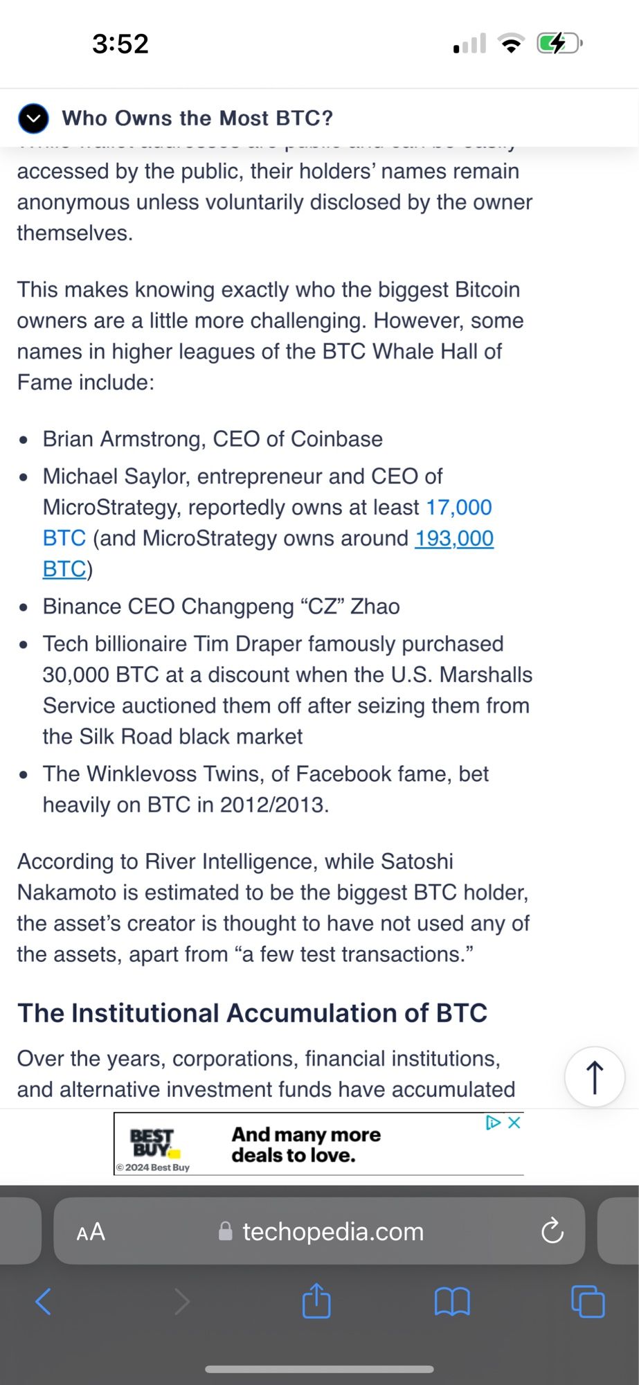 • Who Owns the Most BTC?
accessed by the public, their holders' names remain anonymous unless voluntarily disclosed by the owner themselves.
This makes knowing exactly who the biggest Bitcoin owners are a little more challenging. However, some names in higher leagues of the BTC Whale Hall of Fame include:
• Brian Armstrong, CEO of Coinbase
• Michael Saylor, entrepreneur and CEO of MicroStrategy, reportedly owns at least 17,000
BTC (and MicroStrategy owns around 193,000
BTC)
• Binance CEO Changpeng "CZ" Zhao
• Tech billionaire Tim Draper famously purchased 30,000 BTC at a discount when the U.S. Marshalls Service auctioned them off after seizing them from the Silk Road black market
• The Winklevoss Twins, of Facebook fame, bet heavily on BTC in 2012/2013.
According to River Intelligence, while Satoshi Nakamoto is estimated to be the biggest BTC holder, the asset's creator is thought to have not used any of the assets, apart from "a few test transactions."
The Institutional Accumulation o