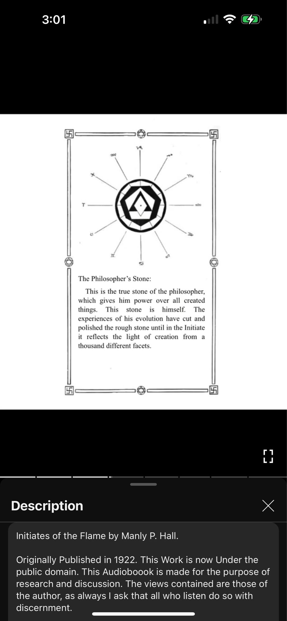 3:01
The Philosopher's Stone:
This is the true stone of the philosopher, which gives him power over all created things. This stone is himself. The experiences of his evolution have cut and polished the rough stone until in the Initiate it reflects the light of creation from a thousand different facets.
Description
X
Initiates of the Flame by Manly P. Hall.
Originally Published in 1922. This Work is now Under the public domain. This Audioboook is made for the purpose of research and discussion. The views contained are those of the author, as always I ask that all who listen do so with discernment.