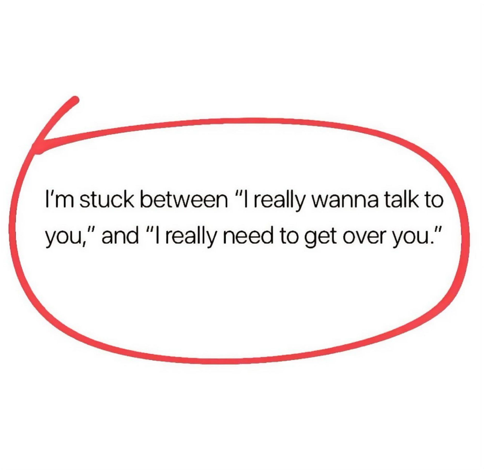 I‘m stuck between „I really wanna talk to you,“ and „I really need to get over you.“