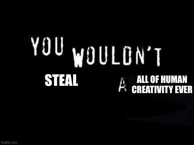 “You wouldn’t steal a all of human creativity ever” meme
