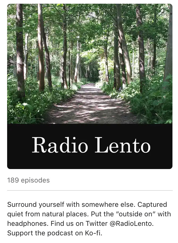 A forest path with the followin podcast title & description:

Radio Lento 189 episodes: Surround yourself with somewhere else. Captured quiet from natural palces. Put the 'outside on' with headphones.