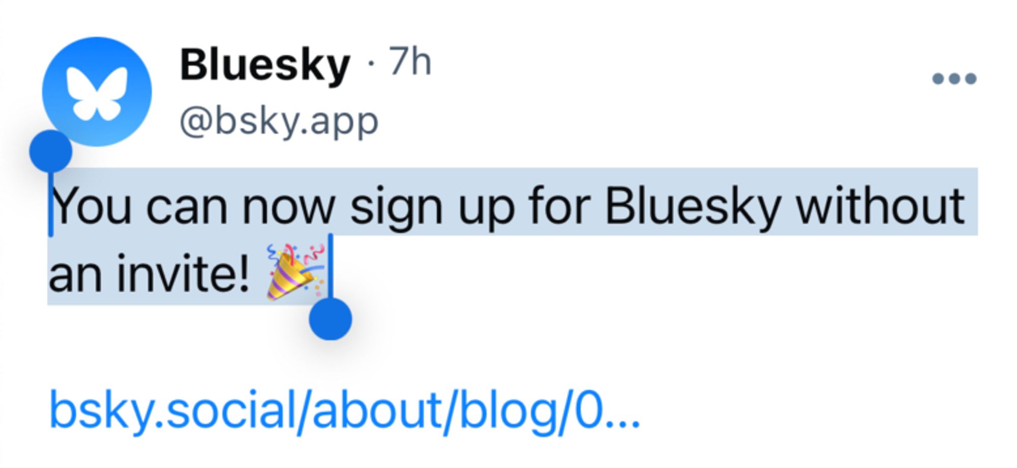 A screenshot of a post by bsky.app demonstrating text selection

Bluesky @bsky.app
You can now sign up for Bluesky without an invite! 🎉

bsky.social/about/blog/0...