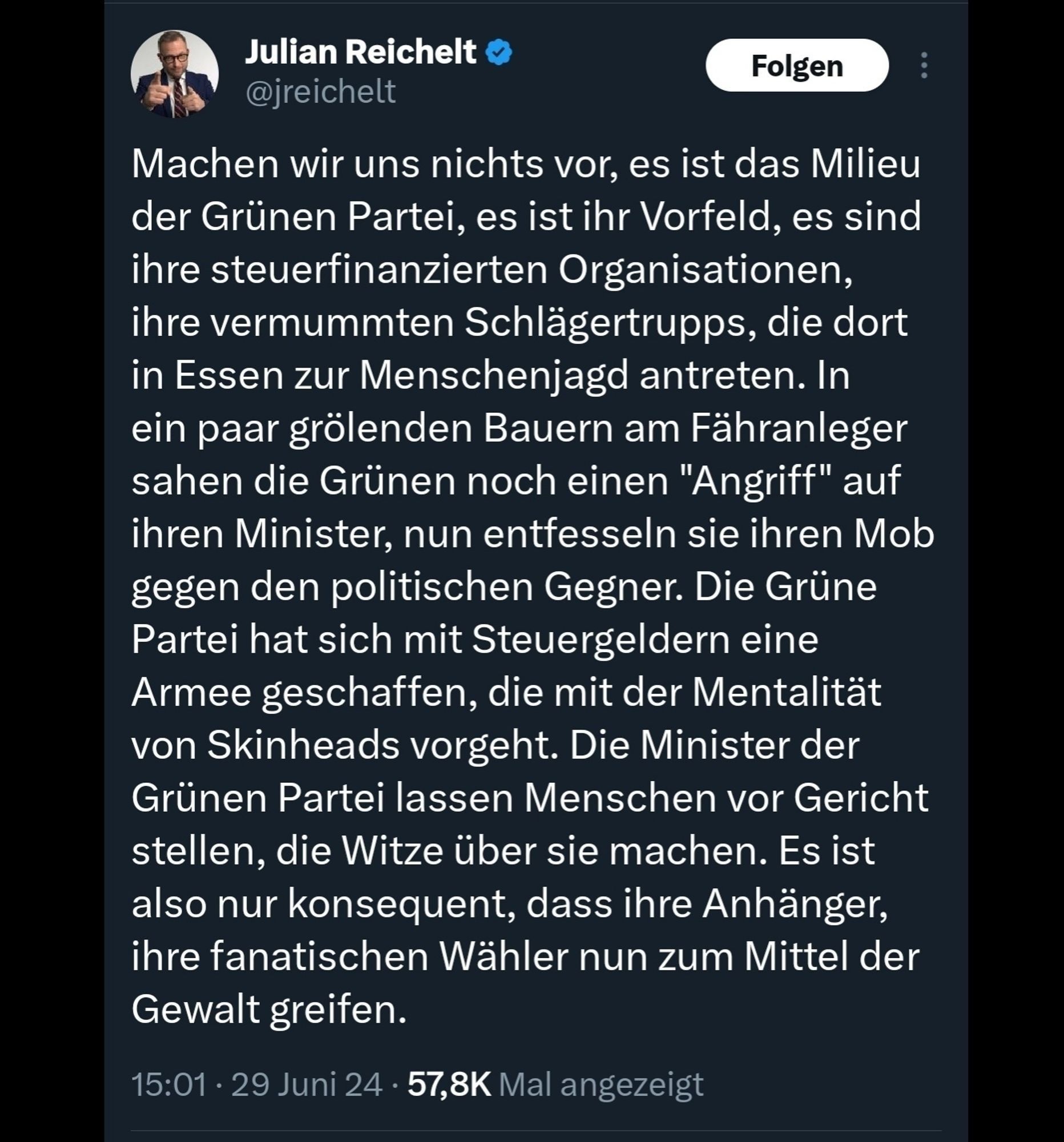 Reichelt auf X: "Machen wir uns nichts vor, es ist das Milieu der Grünen Partei, es ist ihr Vorfeld, es sind ihre steuerfinanzierten Organisationen, ihre vermummten Schlägertrupps, die dort in Essen zur Menschenjagd antreten. In ein paar grölenden Bauern am Fähranleger sahen die Grünen noch einen "Angriff" auf ihren Minister, nun entfesseln sie ihren Mob gegen den politischen Gegner. Die Grüne Partei hat sich mit Steuergeldern eine Armee geschaffen, die mit der Mentalität von Skinheads vorgeht. Die Minister der Grünen Partei lassen Menschen vor Gericht stellen, die Witze über sie machen. Es ist also nur konsequent, dass ihre Anhänger, ihre fanatischen Wähler nun zum Mittel der Gewalt greifen."