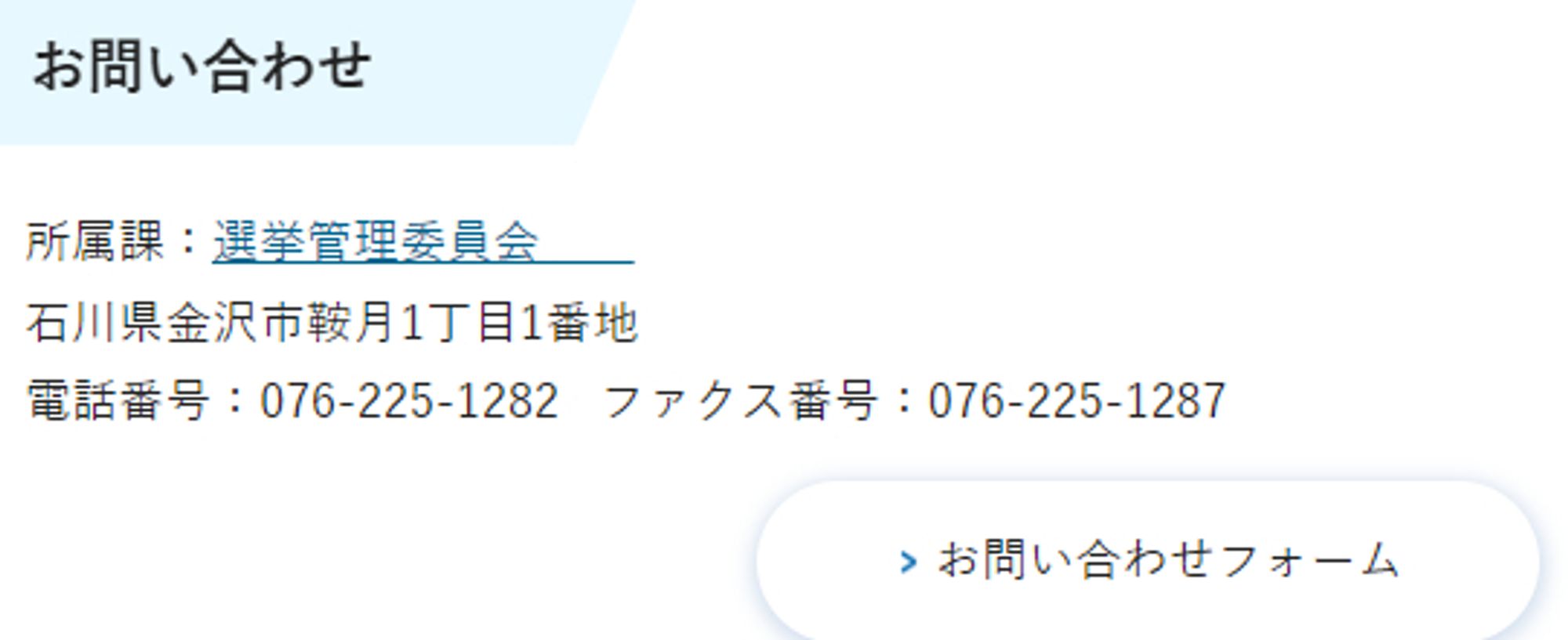 石川県選挙管理委員会のホームページの画像。所在地、連絡先の記載があります。電話は　076-225-1282、FAX番号は　076-225-1287、メールアドレスはsenkyo@pref.ishikawa.lg.jp　お問い合わせフォーム　石川県選挙管理委員会所在地　石川県金沢市鞍月1丁目1番地