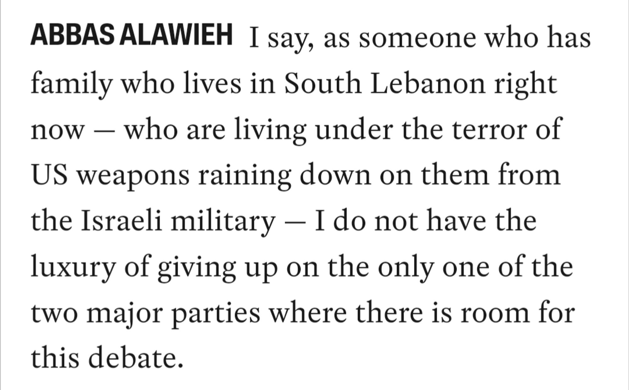 I say, as someone who has family who lives in South Lebanon right now — who are living under the terror of US weapons raining down on them from the Israeli military — I do not have the luxury of giving up on the only one of the two major parties where there is room for this debate.