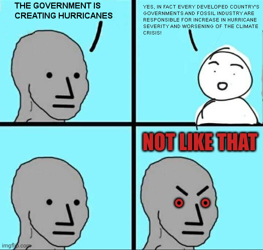 Four panel meme:
Top left: "The government is creating hurricanes"
Top right: "Yes, in fact every developed country's governments and fossil industry are responsible for increase in hurricane severity and worsening of the climate crisis!"
Bottom left: ".."
Bottom right: Angrily "NOT LIKE THAT"