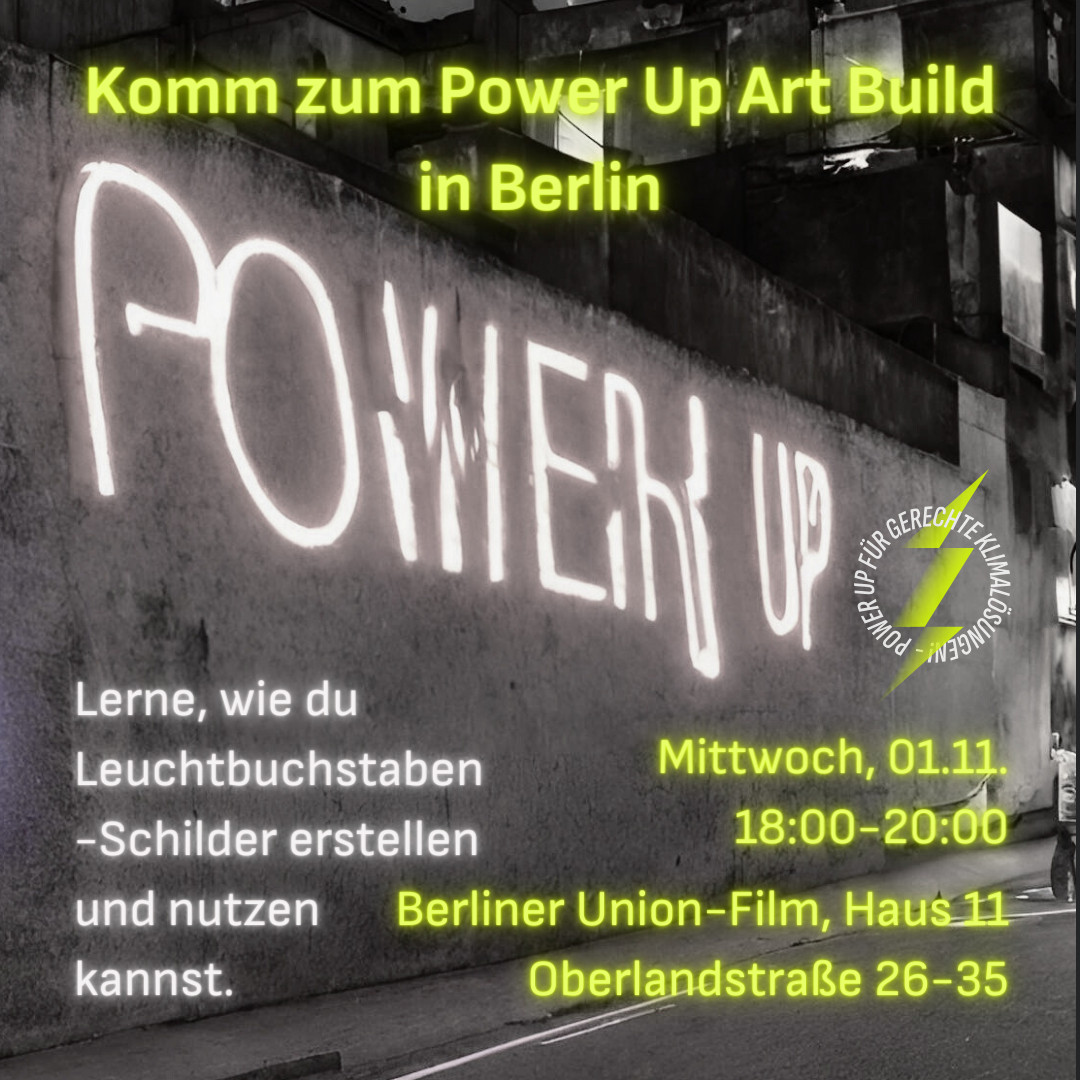 Komm zum Power Up Art Build in Berlin 

Lerne, wie du Leuchtbuchstaben-Schilder erstellen und nutzen kannst. 

Mittwoch, 01.11.
18:00-20:00
Berliner Union-Film, Haus 11
Oberlandstraße 26-35 

Power Up für gerechte Klimalösungen