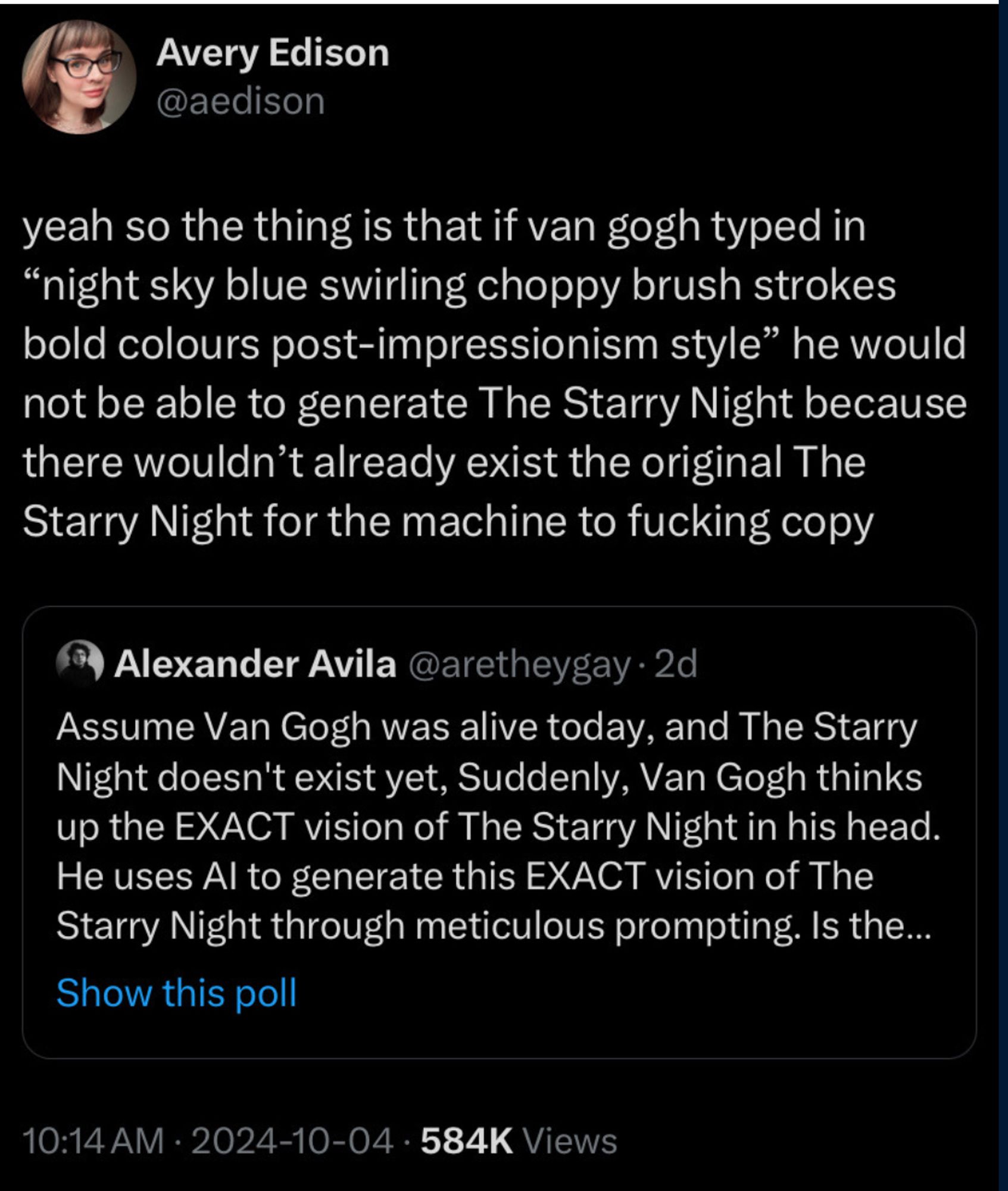 Twitter post: someone suggests that Vincent Van Gogh could have AI-generated The Starry Night and it would still be his art. A far smarter person points out that entering that prompt would NOT generate The Starry Night, "because the original wouldn't exist for the machine to fucking copy".