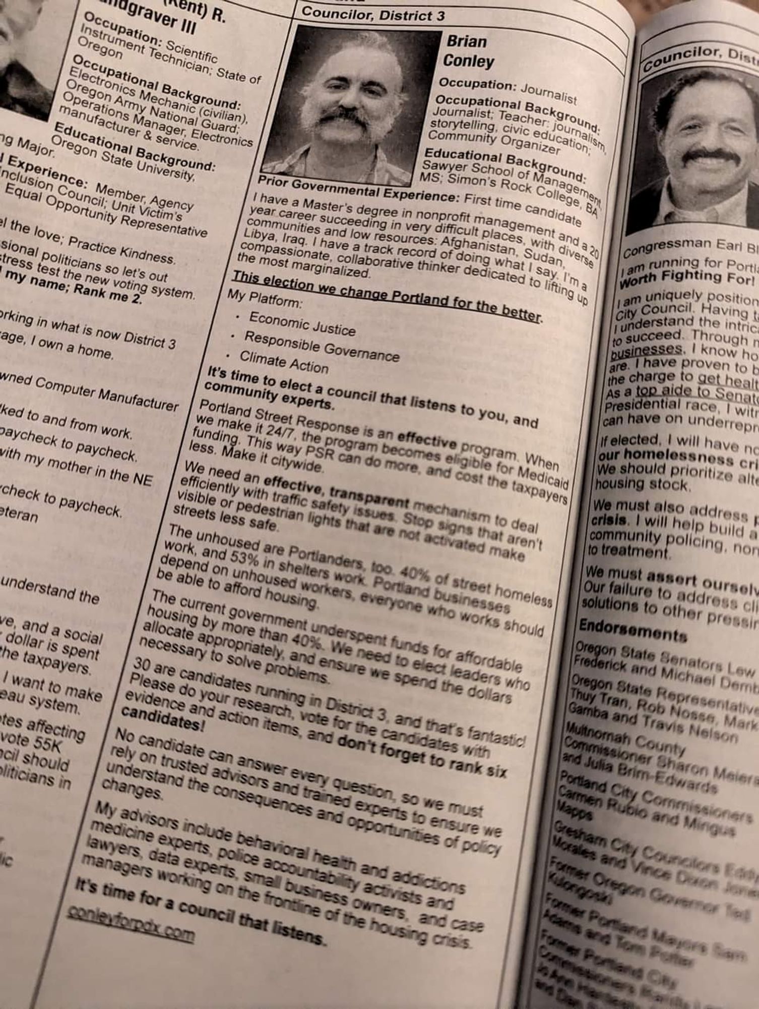 Councilor, District 3
Brian Conley

Occupation: Journalist
Occupational Background: Journalist, Teacher, journalism, storytelling, civic education, Community Organizer

Educational Background:

Sawyer School of Management MS: Simon's Rock College, BA

Prior Governmental Experience: First time candidate

I have a Master's degree in nonprofit management and a 20 year career succeeding in very difficult places, with diverse communities and low resources: Afghanistan, Sudan, Libya, Iraq. I have a track record of doing what I say. I'ma compassionate, collaborative thinker dedicated to lifting up the most marginalized.

This election we change Portland for the better.

My Platform:

• Economic Justice

• Responsible Governance

• Climate Action

It's time to elect a council that listens to you, and community experts.

Portland Street Response is an effective program. When we make it 24/7, the program becomes eligible for Medicaid funding. This way PSR can do more, and cost the taxpayers less. Make it citywide.

We need an effective, transparent mechanism to deal efficiently with traffic safety issues. Stop signs that aren't visible or pedestrian lights that are not activated make streets less safe.

The unhoused are Portlanders, too. 40% of street homeless work, and 53% in shelters work. Portland businesses depend on unhoused workers, everyone who works should be able to afford housing.

The current government underspent funds for affordable housing by more than 40%. We need