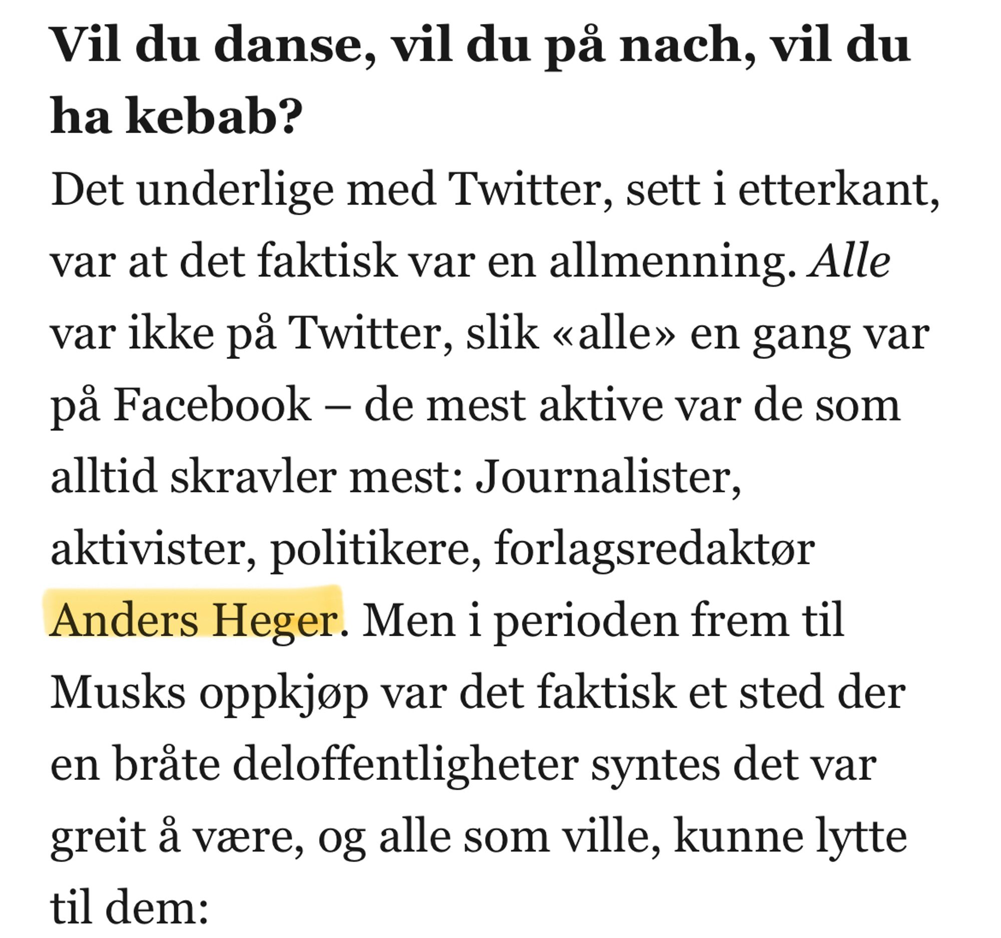 Vil du danse, vil du på nach, vil du ha kebab?
Det underlige med Twitter, sett i etterkant, var at det faktisk var en allmenning. Alle var ikke på Twitter, slik «alle» en gang var på Facebook – de mest aktive var de som alltid skravler mest: Journalister, aktivister, politikere, forlagsredaktør Anders Heger. Men i perioden frem til Musks oppkjøp var det faktisk et sted der en bråte deloffentligheter syntes det var greit å være, og alle som ville, kunne lytte til dem: