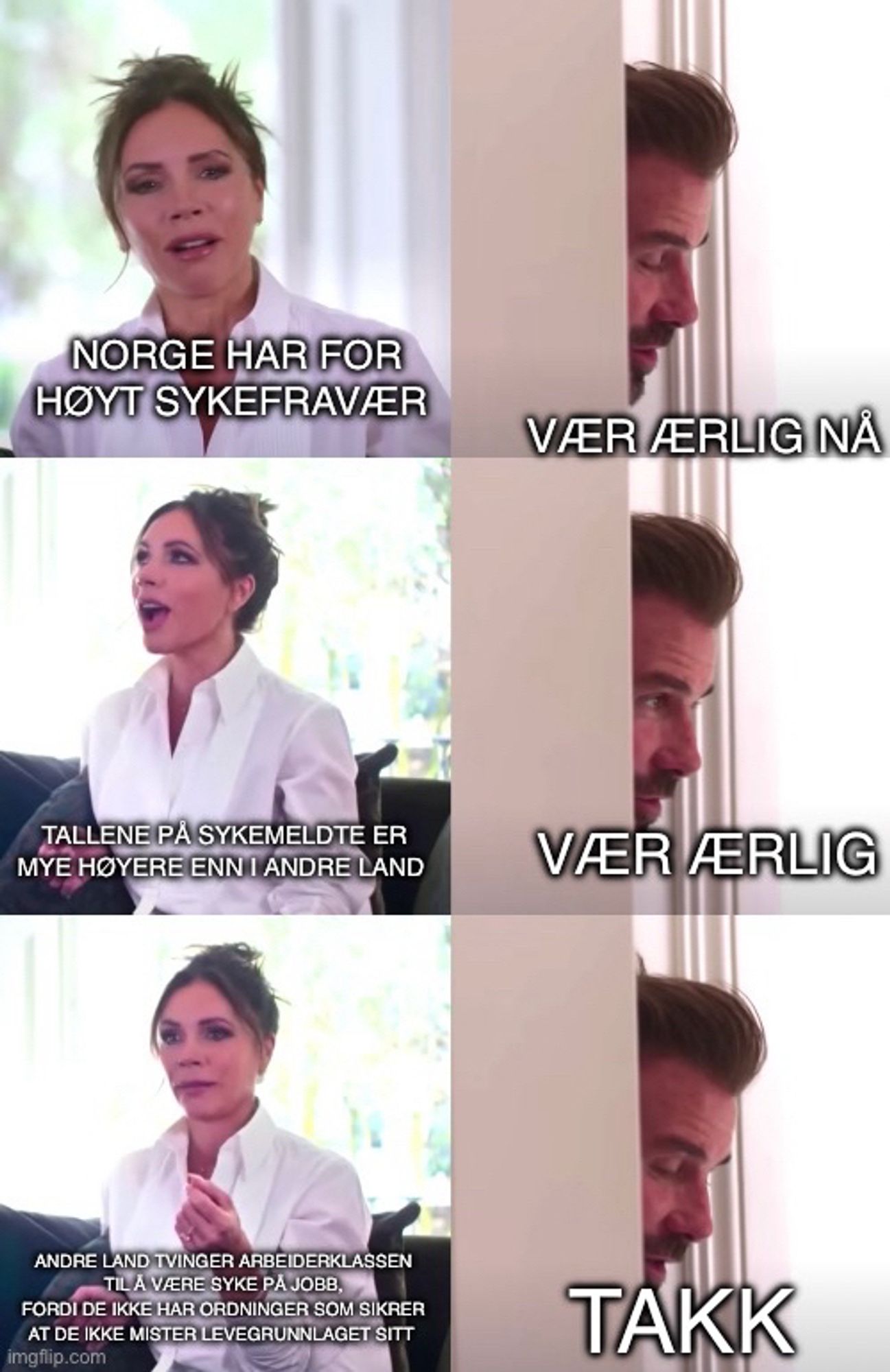 beckham be honest-meme: 
«Norge har for høyt sykefravær» - «vær ærlig nå»
«tallene for sykemeldte er mye høyere enn andre land» - «vær ærlig» 
«andre land tvinger arbeiderklassen til å være syke på jobb, fordi de ikke har ordninger som sikrer at de ikke mister levegrunnlaget sitt» - «takk»