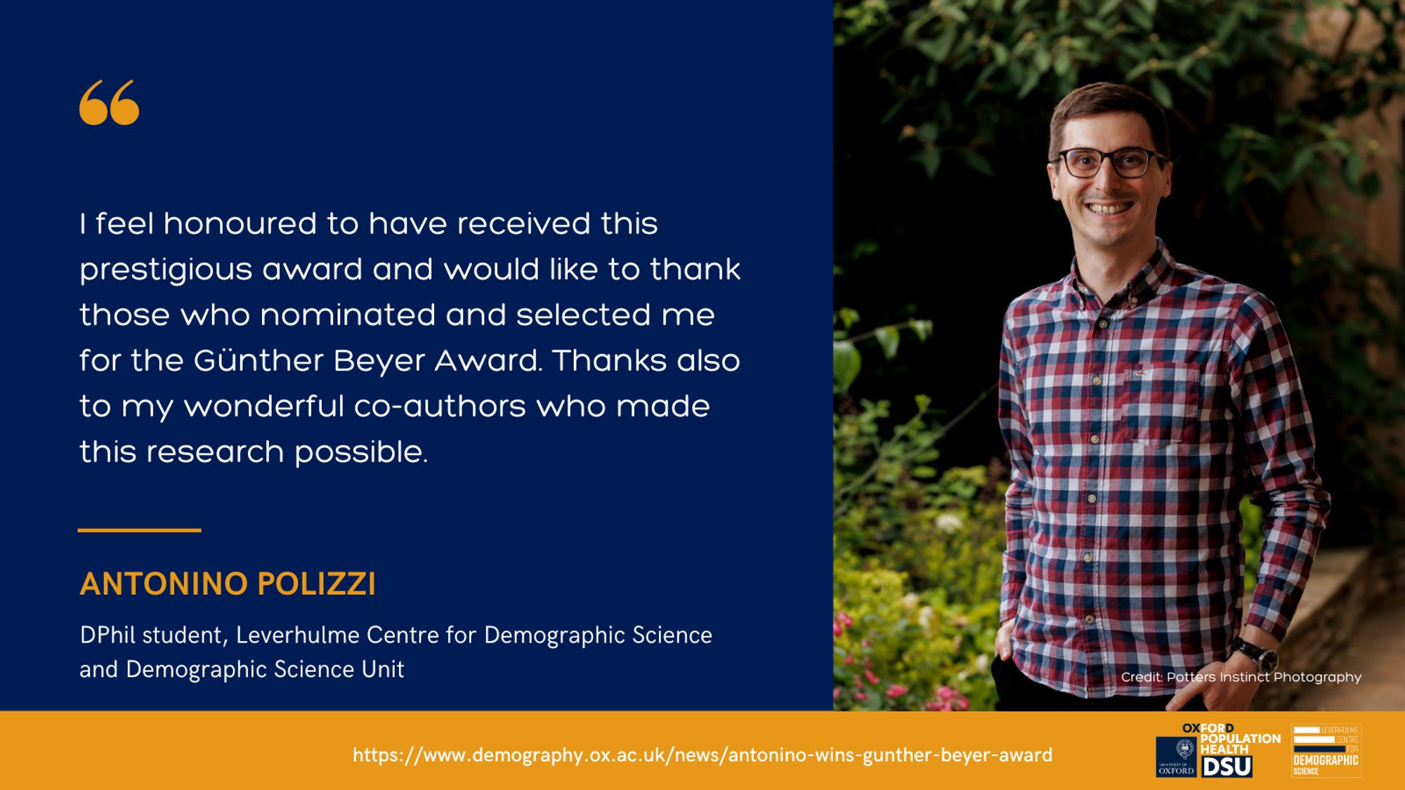 Social media card featuring an image of Antonino Polizzi, DPhil student at the Leverhulme Centre for Demographic Science and Demographic Science Unit, and our logo with the following quote: 'I feel honoured to have received this prestigious award and would like to thank those who nominated and selected me for the Günther Beyer Award. Thanks also to my wonderful co-authors who made this research possible.' There is also a link to the news article: https://www.demography.ox.ac.uk/news/antonino-wins-gunther-beyer-award Photo credit: Potters Instinct Photography