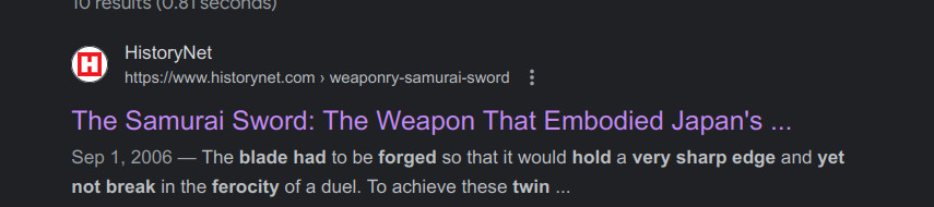 The Samurai Sword: The Weapon That Embodied Japan's ...
HistoryNet
https://www.historynet.com › weaponry-samurai-sword
Sep 1, 2006 — The blade had to be forged so that it would hold a very sharp edge and yet not break in the ferocity of a duel. To achieve these twin ..[continues on the site itself: objectives, the sword maker, or cutler, was faced with a considerable metallurgical challenge.]