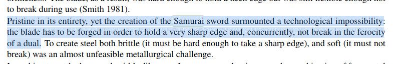 Pristine in its entirety, yet the creation of the Samurai sword surmounted a technological impossibility: the blade has to be forged in order to hold a very sharp edge and, concurrently, not break in the ferocity of a dual. To create steel both brittle (it must be hard enough to take a sharp edge), and soft (it must not break) was an almost unfeasible metallurgical challenge