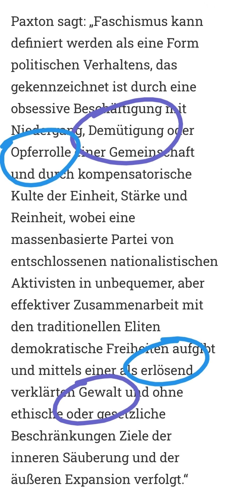 Paxton sagt: „Faschismus kann definiert werden als eine Form politischen Verhaltens, das gekennzeichnet ist durch eine obsessive Beschäftigung mit Niedergang, Demütigung oder Opferrolle einer Gemeinschaft und durch kompensatorische Kulte der Einheit, Stärke und Reinheit, wobei eine massenbasierte Partei von entschlossenen nationalistischen Aktivisten in unbequemer, aber effektiver Zusammenarbeit mit den traditionellen Eliten demokratische Freiheiten aufgibt und mittels einer als erlösend verklärten Gewalt und ohne ethische oder gesetzliche Beschränkungen Ziele der inneren Säuberung und der äußeren Expansion verfolgt.“