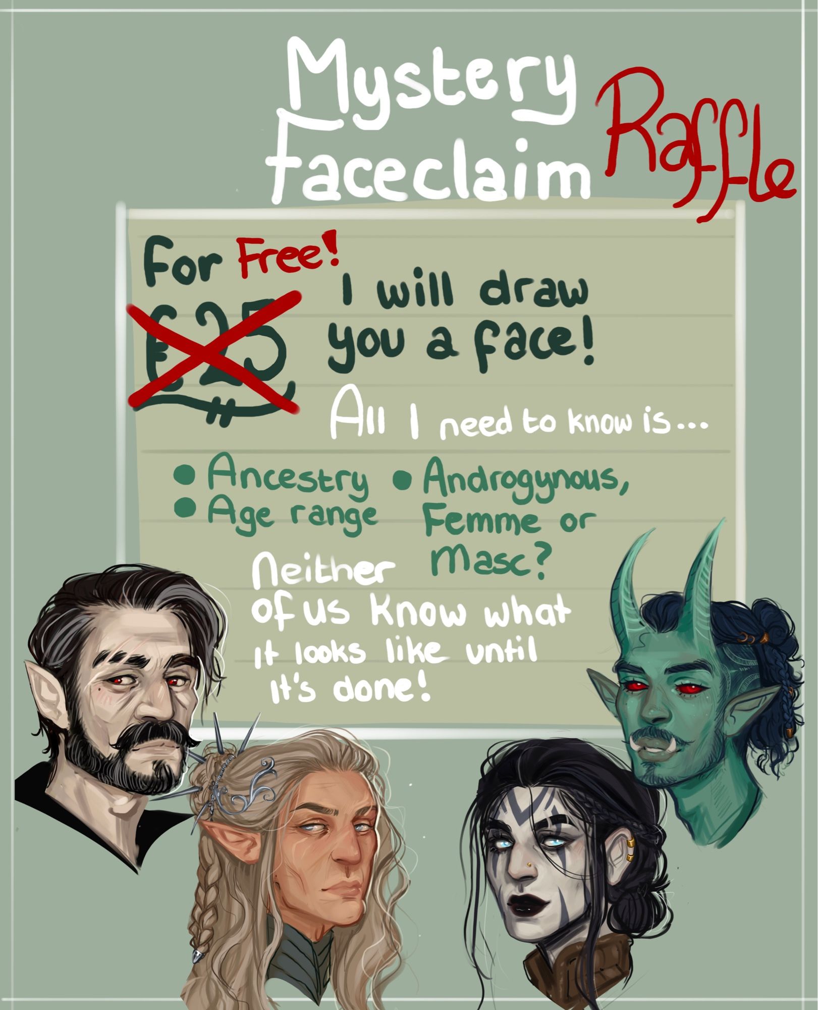 Mystery faceclaim raffle!
For (25 crossed out) free I will draw you a face! All I need to know is… Ancestry, age range, androgynous femme or masc? Neither of us will know what it looks like until it’s done!