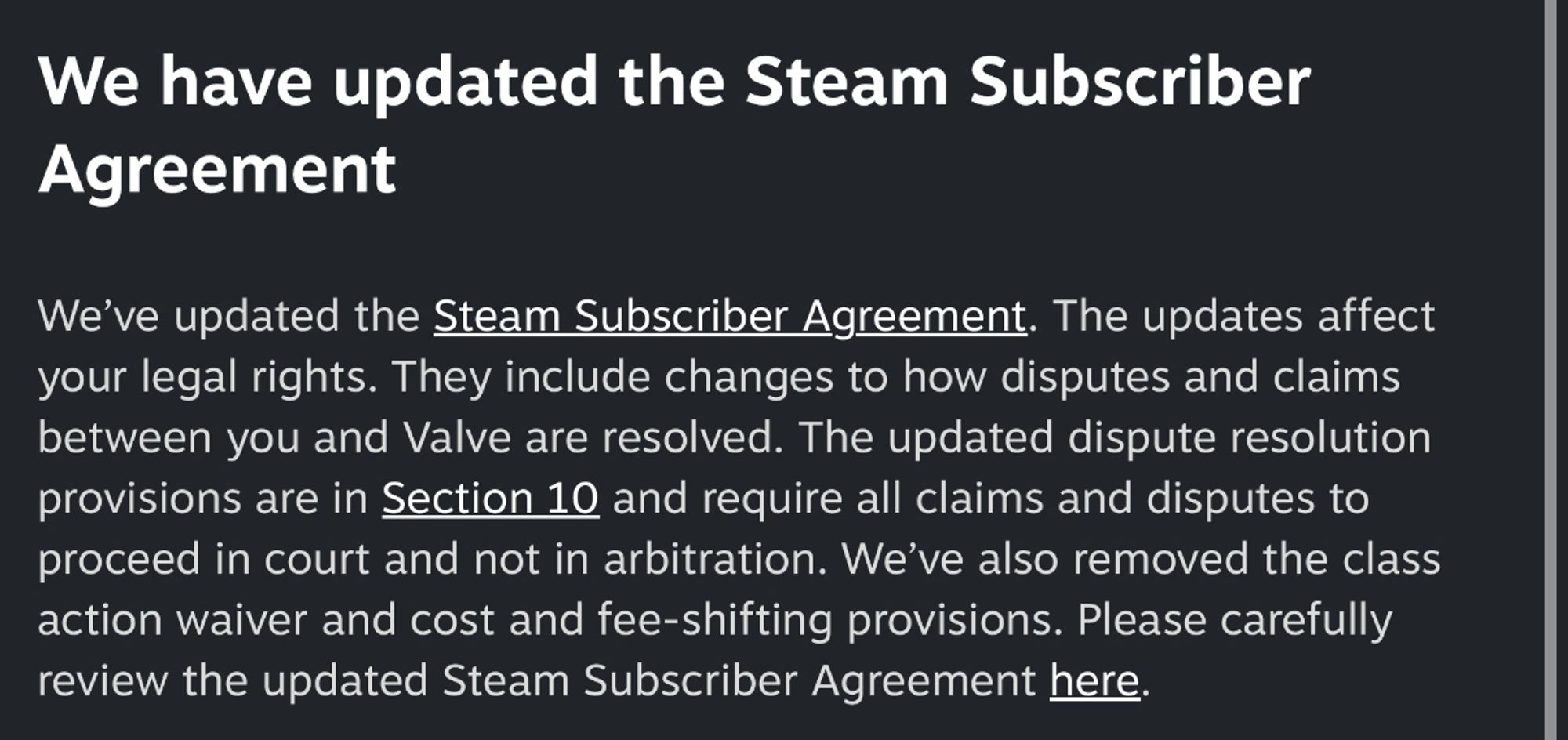 The updated Steam Subscriber
Agreement, with the text:

“We've updated the Steam Subscriber Agreement. The updates affect your legal rights. They include changes to how disputes and claims between you and Valve are resolved. The updated dispute resolution provisions are in Section 1Q and require all claims and disputes to proceed in court and not in arbitration. We've also removed the class action waiver and cost and fee-shifting provisions.“