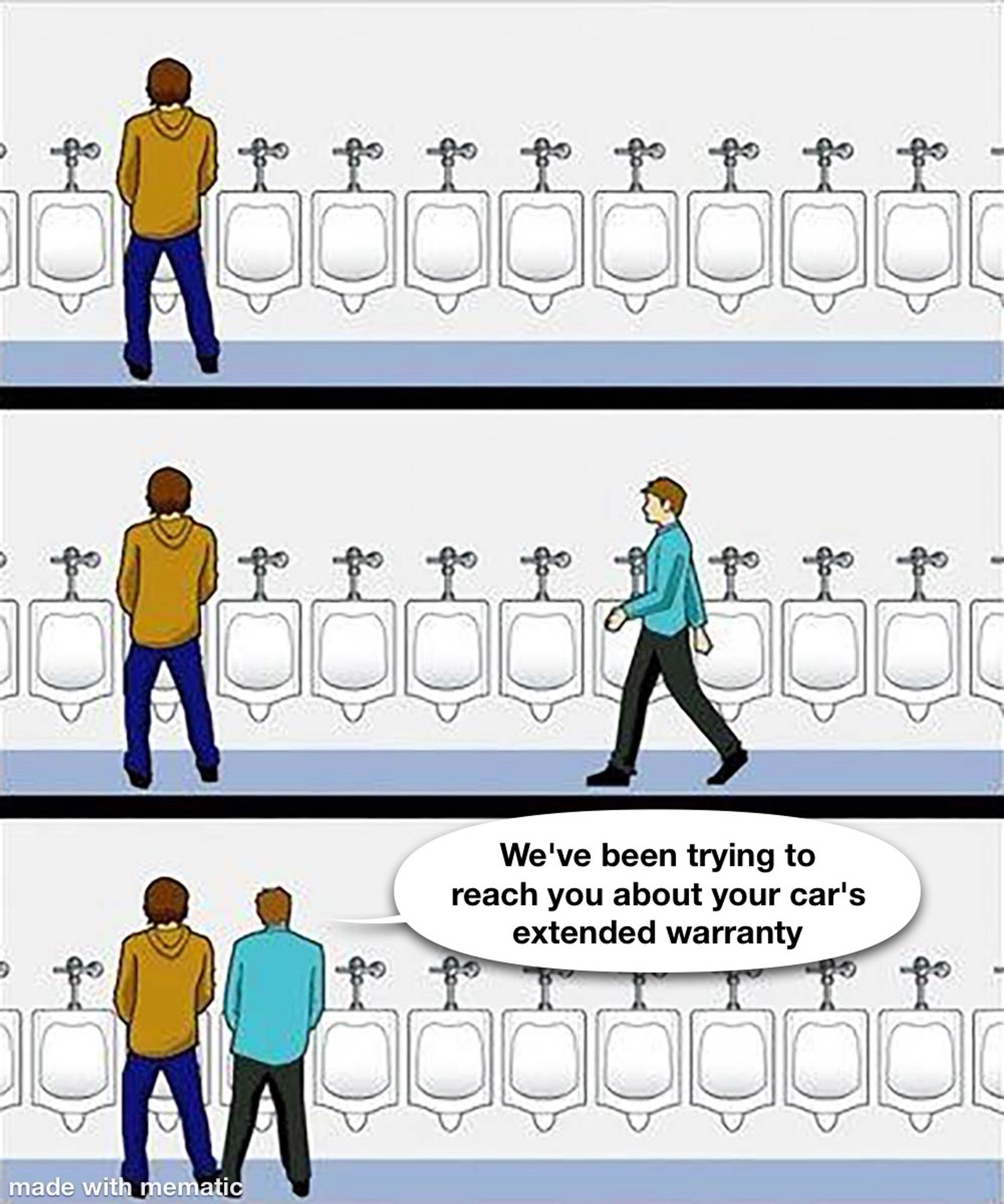 Comic. There are twelve urinals, one of which is in use by a man in a beige jumper. A man in a blue shirt walks in and goes past all of the urinals, stopping to use the one right next to the beige guy. Blue guy then says "We've been trying to reach you about your car's extended warranty".