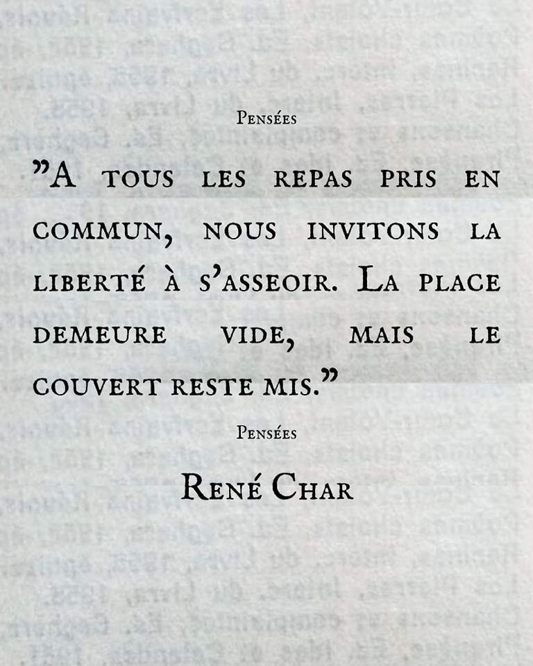 "À tous les repas pris en commun, nous invitons la liberté à s'asseoir. La place demeure vide, mais le couvert reste mis."

René Char, Pensées