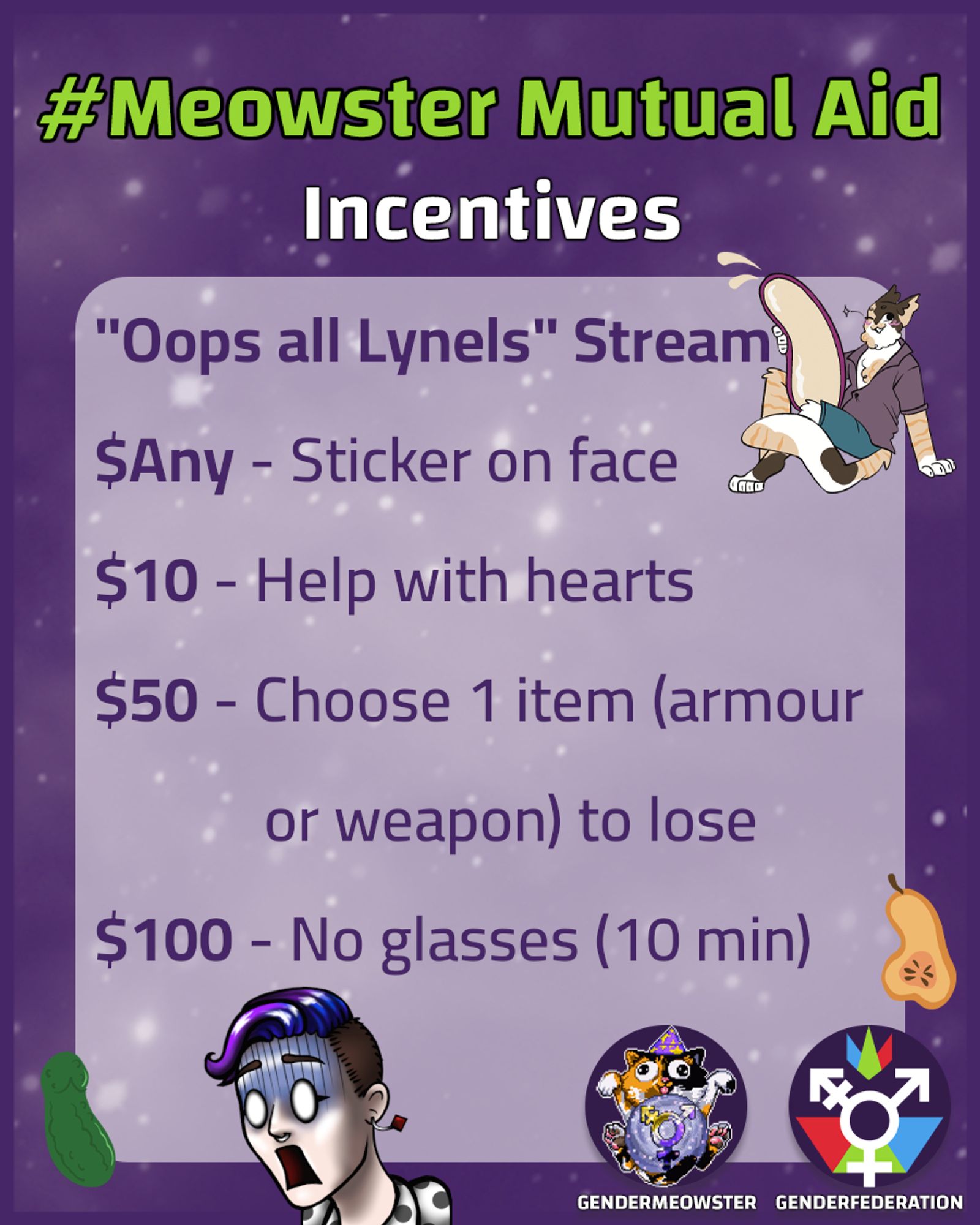 Text that reads: “#Meowster Mutual Aid Incentives “Oops all Lynels” Stream: $Any – Sticker on my face. $15 – Help with hearts. $50 – Choose 1 item (armour or weapon) to lose. $100 – No glasses (10 min)”
Below this, there are images for the GenderFederation and GenderMeowster logos on the right