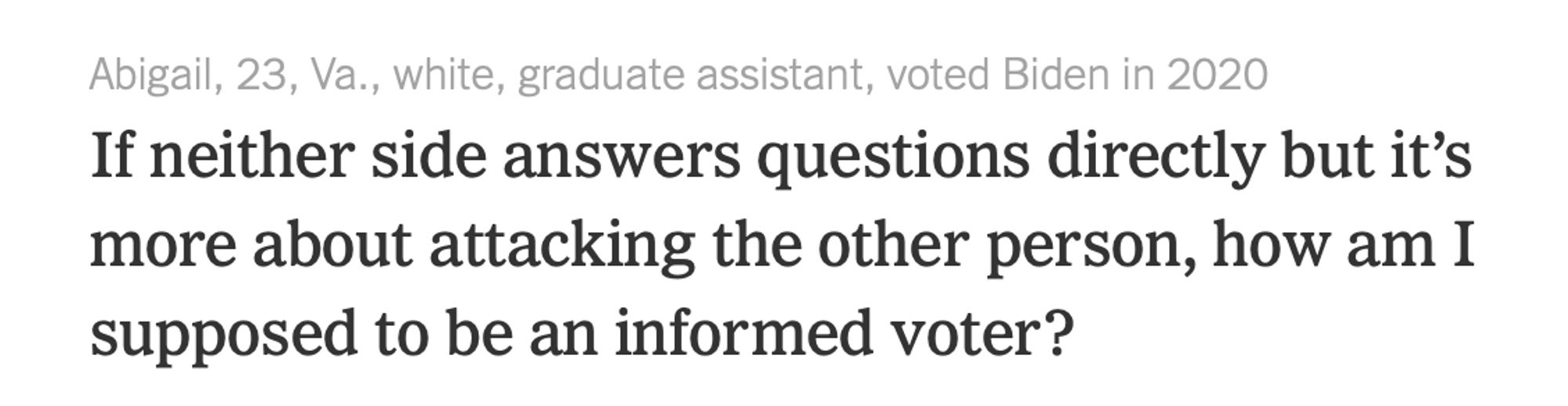 23-year-old white undecided voter who works as a graduate assistant: If neither side answers questions directly but it’s more about attacking the other person, how am I supposed to be an informed voter?