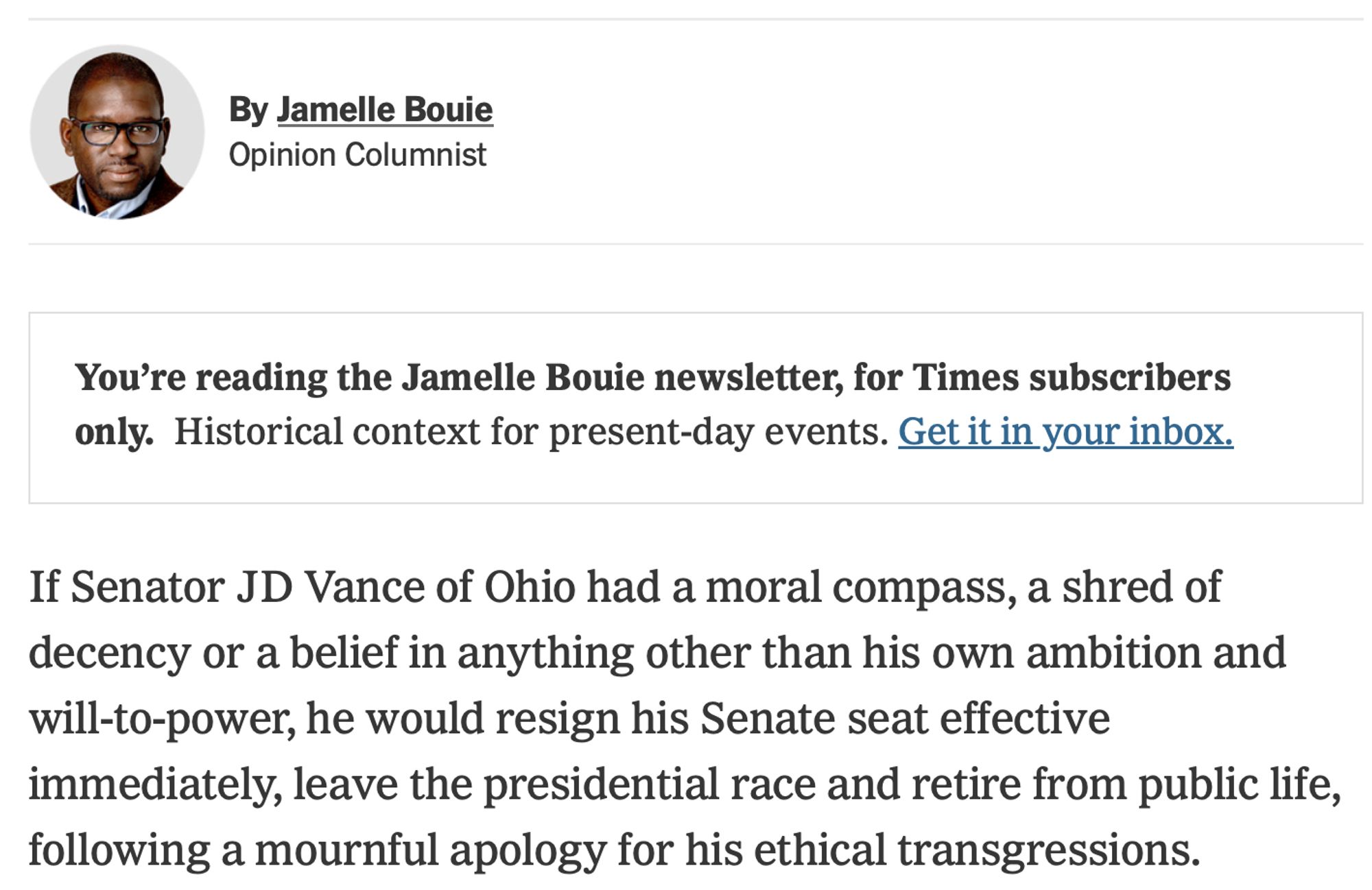 by Jamelle Bouie, NYT: If Senator JD Vance of Ohio had a moral compass, a shred of decency or a belief in anything other than his own ambition and will-to-power, he would resign his Senate seat effective immediately, leave the presidential race and retire from public life, following a mournful apology for his ethical transgressions.