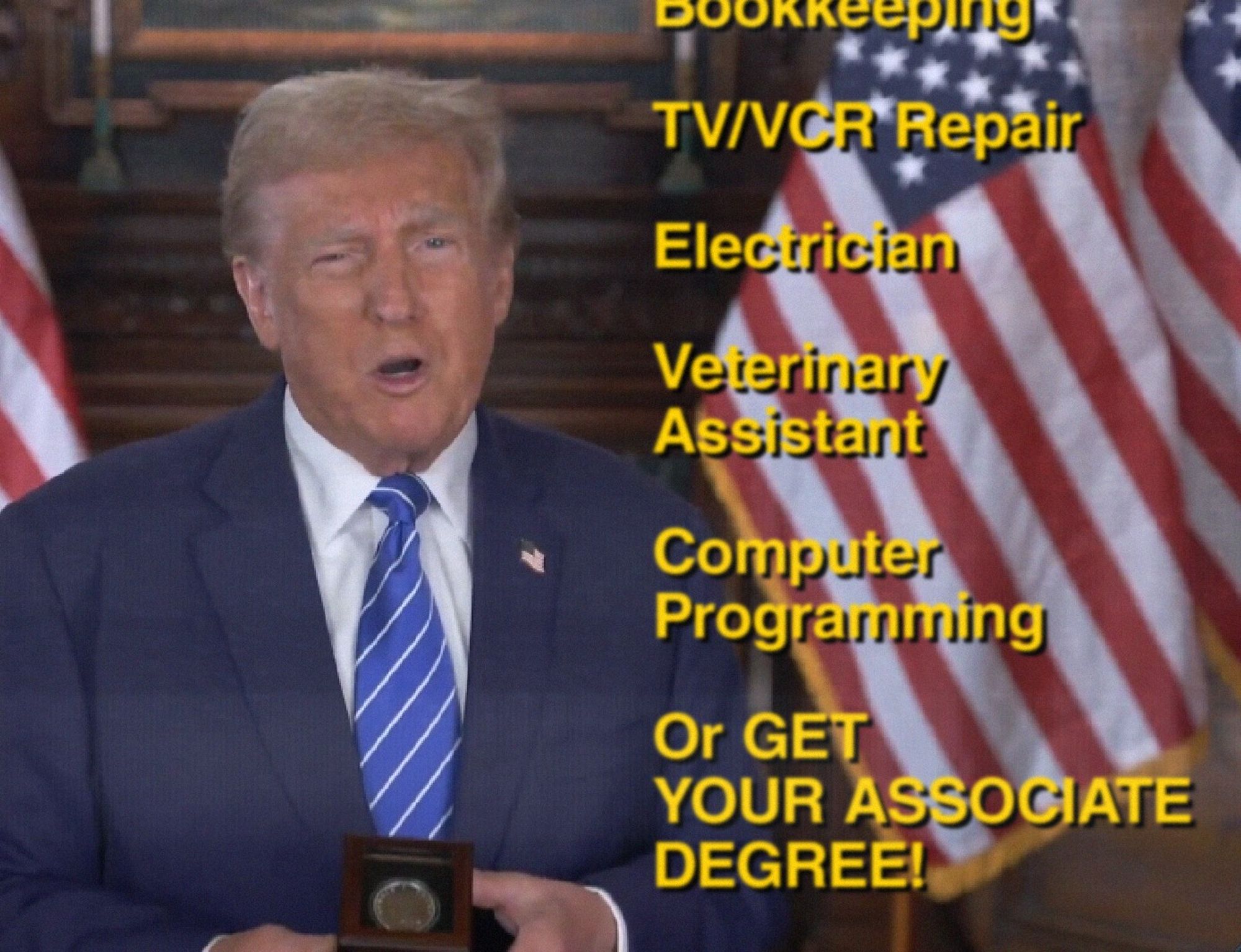 Screenshot from latest Trump ad for official Trump Coins made to look like the late-80s/early-90s "Do you want to make more money? Sure we all do!" correspondence school ads with Sally Struthers. Trump, facing camera, is buttressed by a text crawl of studies, including, Bookkeeping, TV/VCR Repair, Electrician, Veterinary Assistant, Computer Programming, Or GET YOUR ASSOCIATE DEGREE!