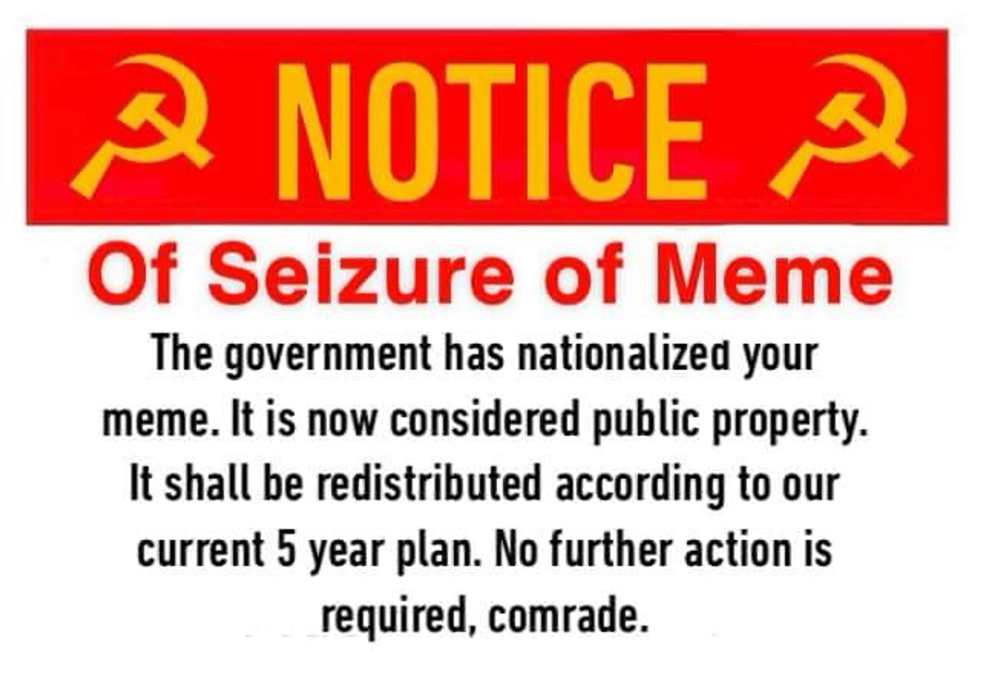 NOTICE
Of Seizure of Meme
The government has nationalized your meme. It is now considered public property.
It shall be redistributed according to our current 5 year plan. No further action is required, comrade.