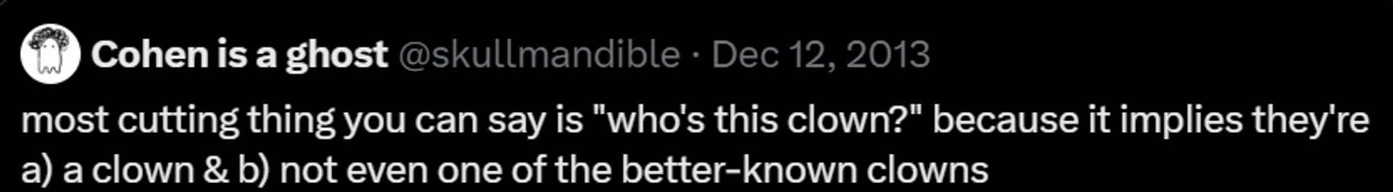 Cohen is a ghost @skullmandible tweet 12/12/2013

most cutting thing you can say is "who is this clown?" because it implies they're a) a clown & b) not even one of the better-known clowns