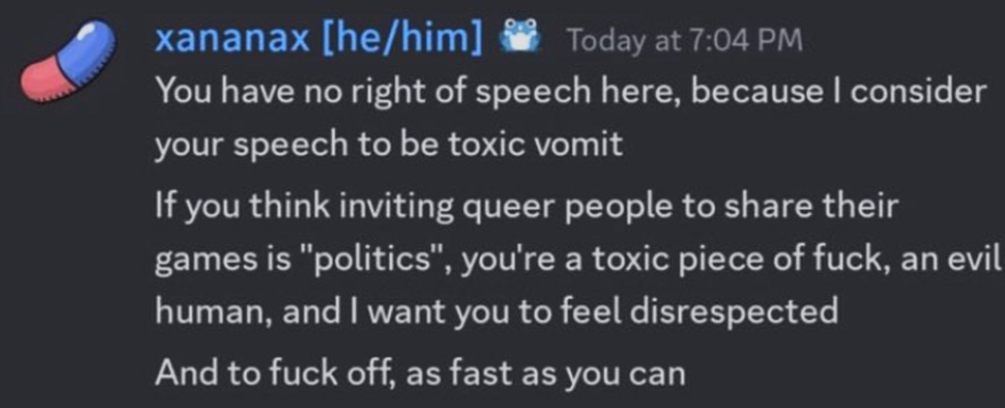 picture of a moderator from the godot engine discord talking to a toxic user, the messages say "you have no right of speech here, because I consider your speech to be toxic vomit. If you think inviting queer people to share their games is 'politics', you're a toxic piece of fuck, an evil human, and I want you to feel disrespected. And to fuck off, as fast as you can."