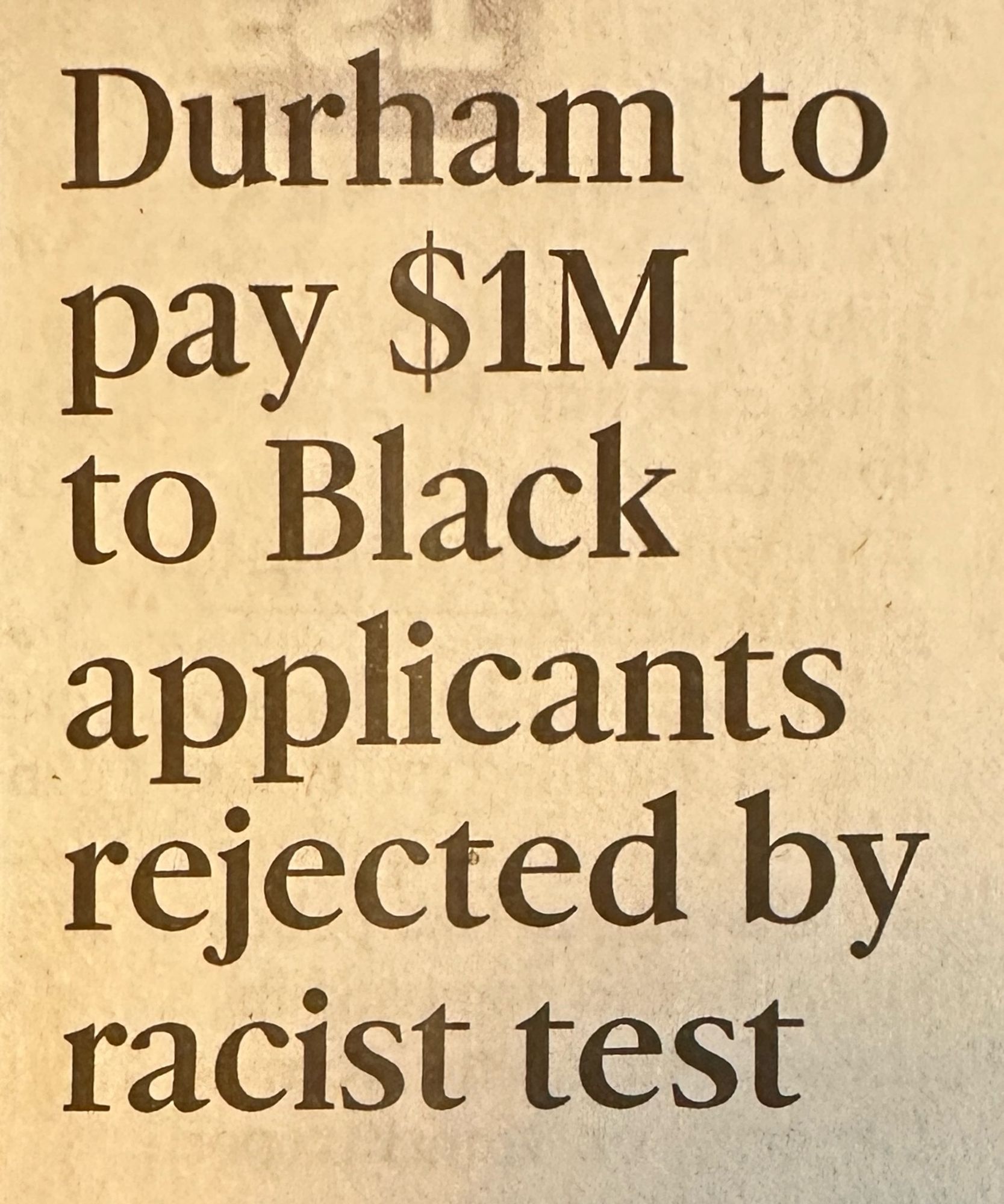 Newspaper headline:

Durham to pay $1M to Black applicants rejected by racist test