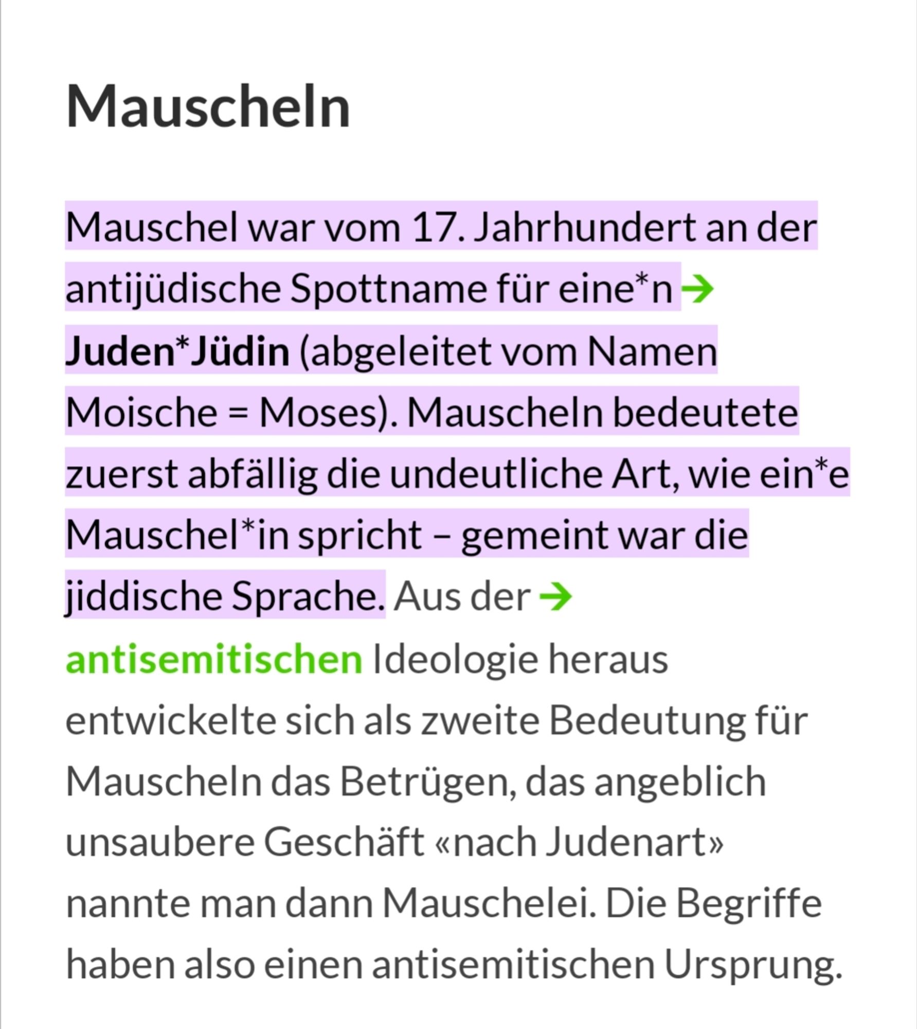 Mauscheln 
Mauschel war vom 17. Jahrhundert an der antijüdische Spottname für eine*n Juden*Jüdin (abgeleitet vom Namen Moische = Moses). Mauscheln bedeutete zuerst abfällig die undeutliche Art, wie ein*e Mauschel*in spricht - gemeint war die jiddische Sprache. Aus der antisemitischen Ideologie heraus entwickelte sich als zweite Bedeutung für Mauscheln das Betrügen, das angeblich unsaubere Geschäft "nach Judenart" nannte man dann Mauschelei. Die Begriffe haben also einen antisemitischen Ursprung.