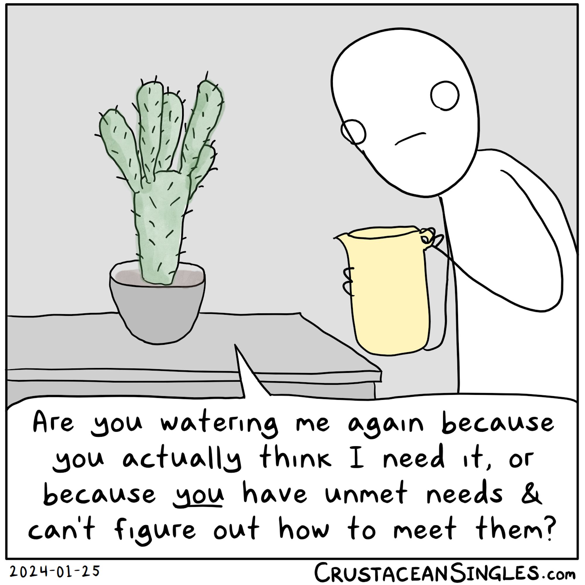 A person approaches a potted cactus with a pitcher of water. The cactus says, "Are you watering me again because you actually think I need it, or because you have unmet needs & can't figure out how to meet them?"