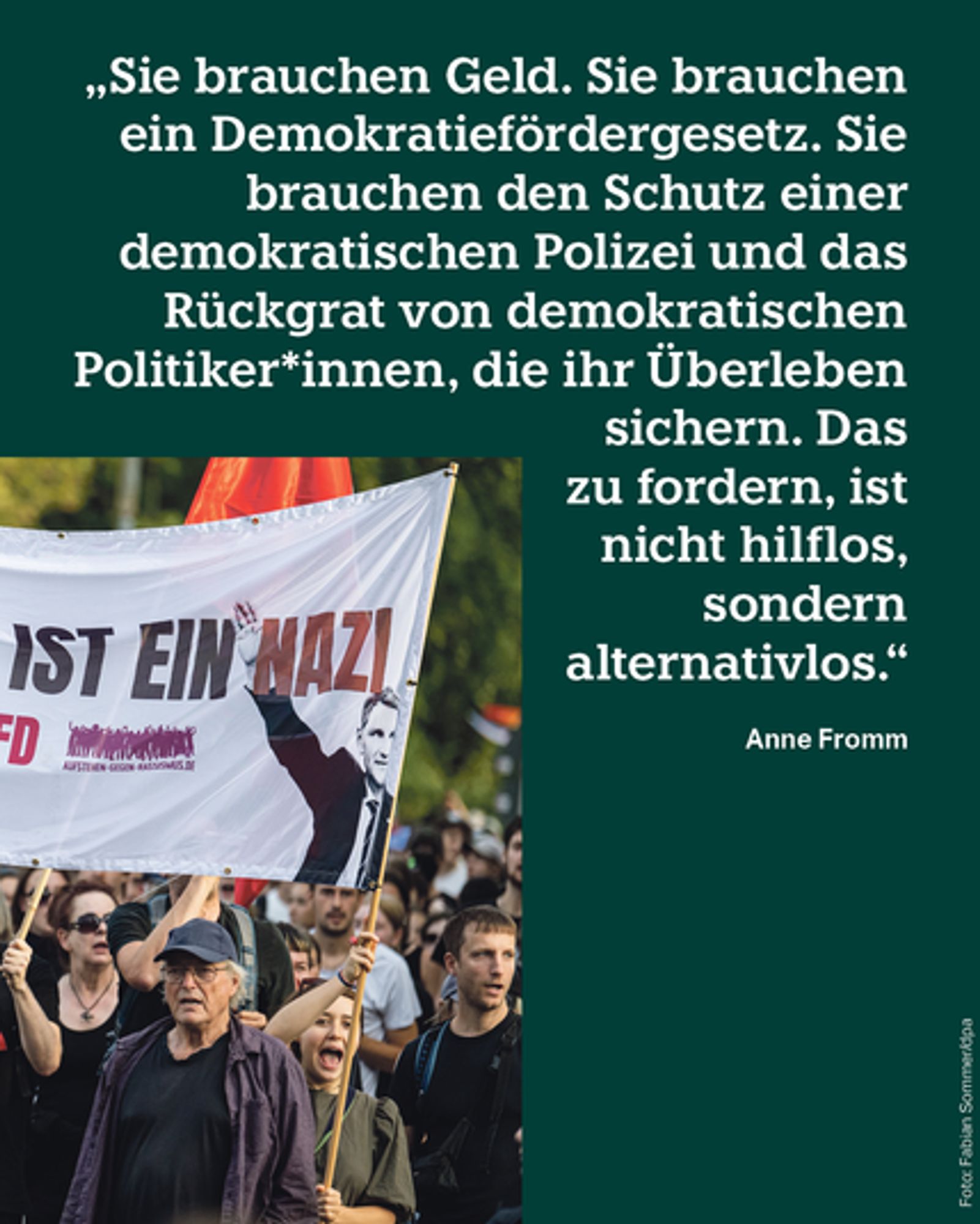 „Sie brauchen Geld. Sie brauchen ein Demokratiefördergesetz. Sie brauchen den Schutz einer demokratischen Polizei und das Rückgrat von demokratischen Politiker*innen, die ihr Überleben sichern. Das zu fordern, ist nicht hilflos, sondern alternativlos. “taz-Redakteurin Anne Fromm Dazu ein Bild von einer Demo. Menschen tragen das Banner: Björn Höcke ist ein Nazi. #STOPPTDIEAFD