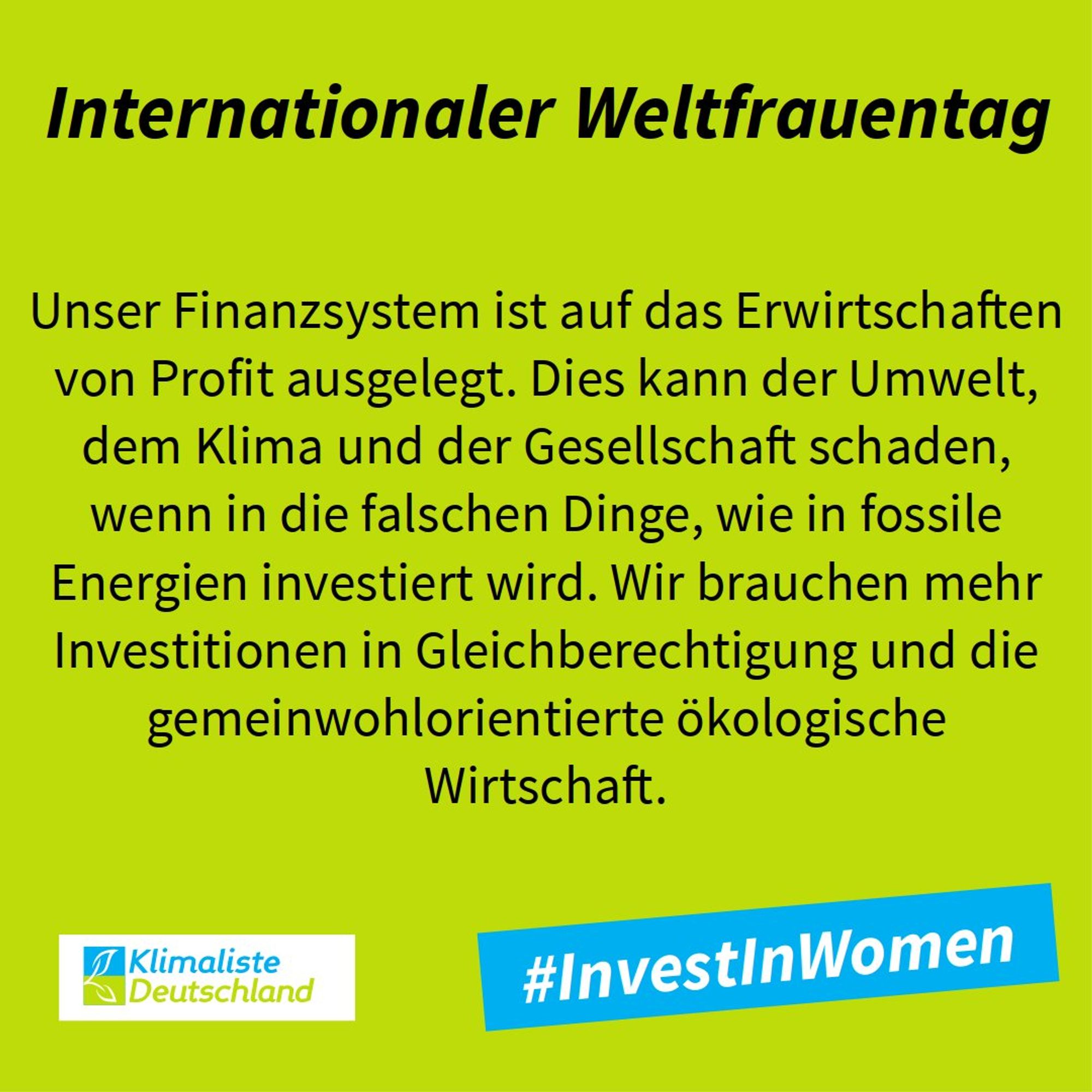 Auf frühlingsgrünem Grund steht die Schlagzeile: "Internationaler Weltfrauentag". Darunter steht der Text: "Unser Finanzsystem ist auf das Erwirtschaften von Profit ausgelegt. Dies kann der Umwelt, dem Klima und der Gesellschaft schaden, wenn in die falschen Dinge, wie in fossile Energien investiert wird. Wir brauchen mehr Investitionen in Gleichberechtigung und die gemeinwohlorientierte ökologische Wirtschaft." Links unter ist das Logo der Partei Klimaliste Deutschland zu sehen. Recht daneben steht in einer blauen Box "#InvestInWomen".