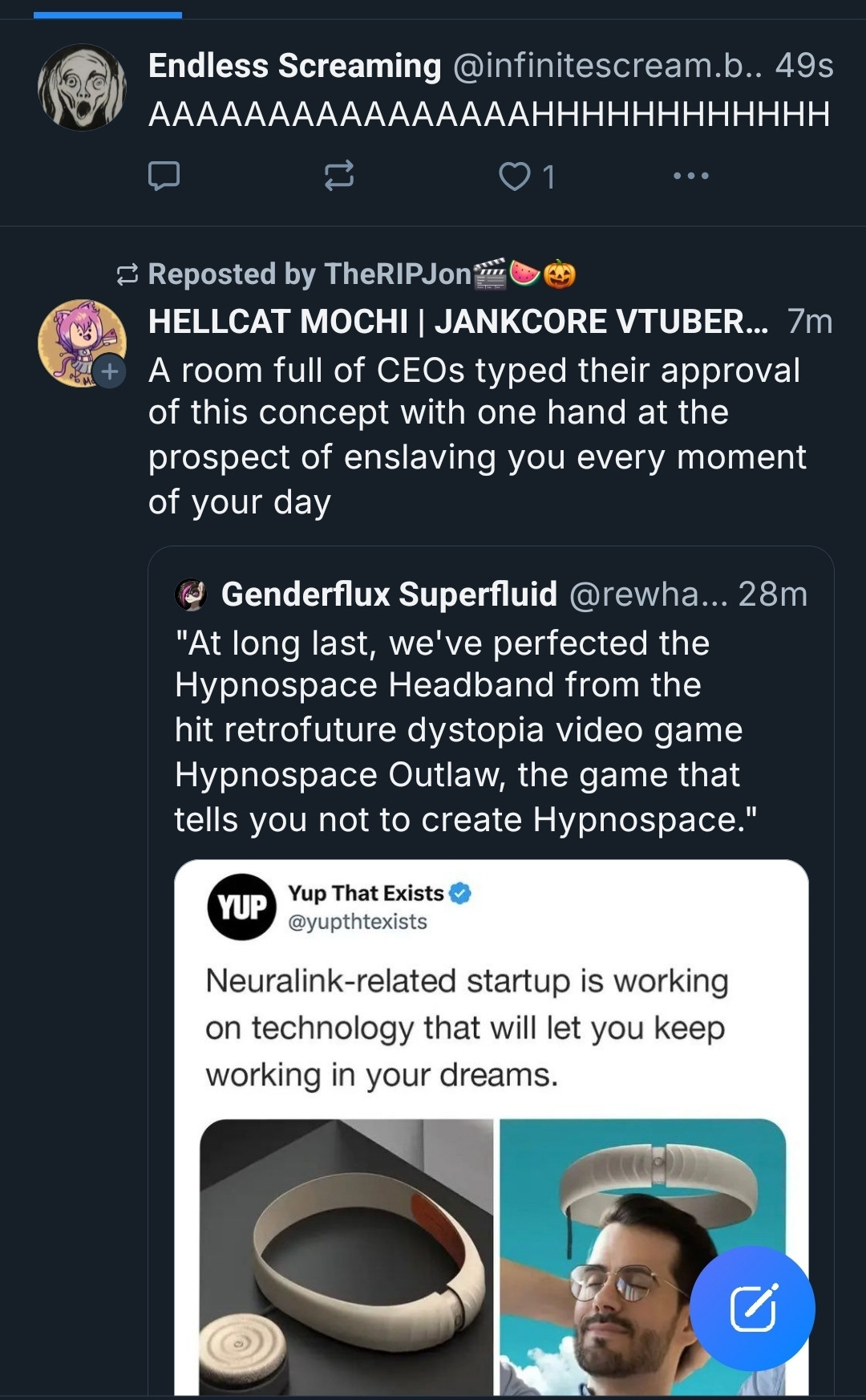 A post by Endless Screaming that says "AAAAAAAAAAAAAAAAAHHHHHHHHHH" over a quote-post by HELLCAT MOCHI | JANKCORE VTUBER that says "A room full of CEOs typed their approval of this concept with one hand at the prospect of enslaving you every moment of your day" quoting a screenshot of a tweet that says "Neuralink-related startup is working on technology that will let you keep working in your dreams" and post that says "At lobg last, we've perfected the Hypnospace Headband from the hit retrofitted dystopia video game Hypnospace Outlaw, the game that tells you not to create Hypnospace."