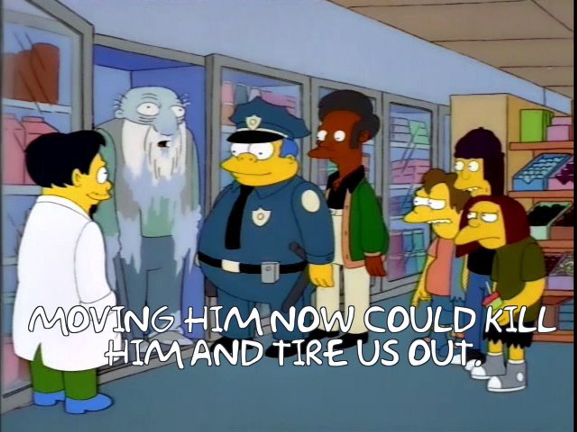 Simpsons
Dr Nick, Chief Wiggum, and Apu I talk about frozen old man in Quickie Mart freezer.
One says: 
"Moving him now could kill him and tire us out."